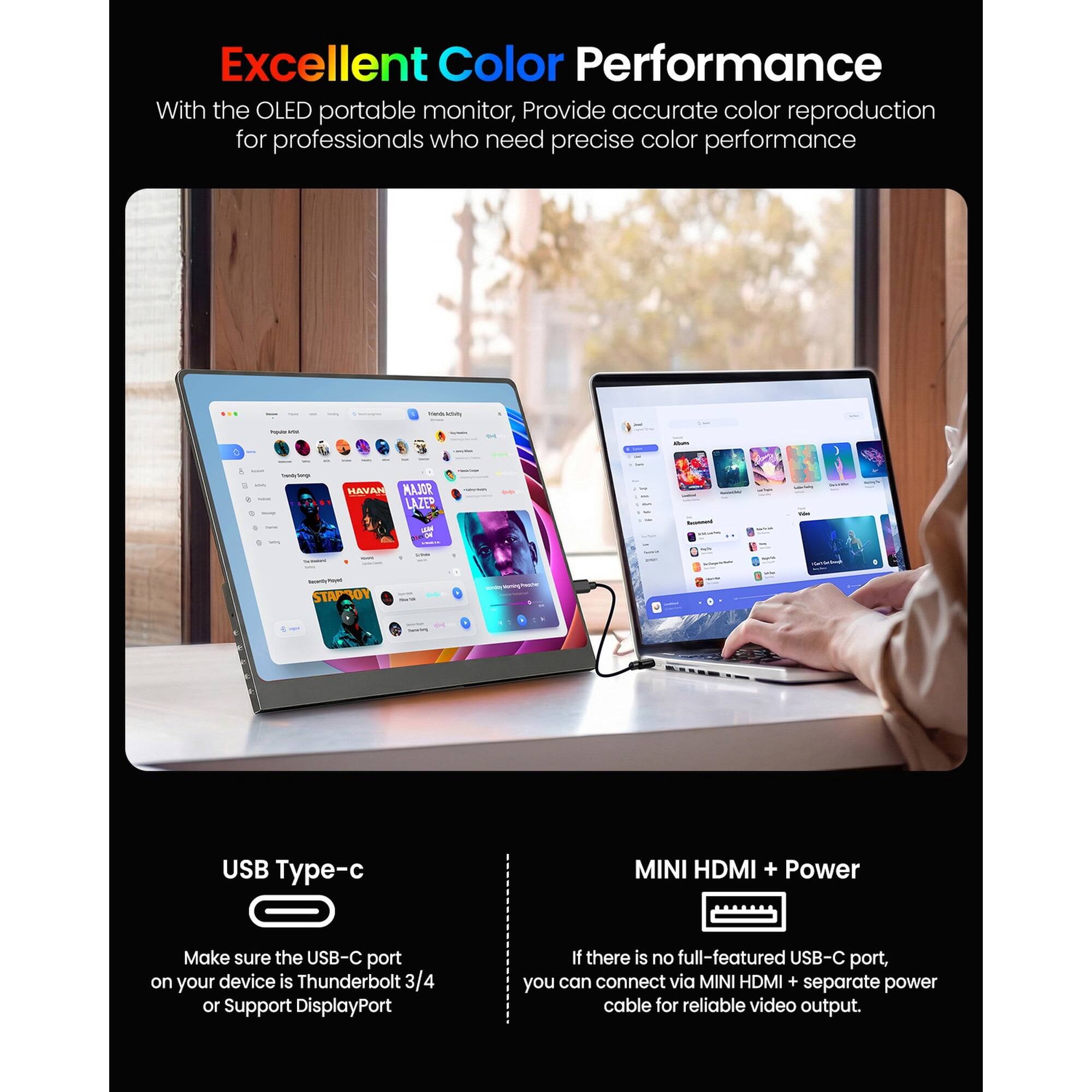Excellent Color Performance

With the OLED portable monitor, provide accurate color reproduction for professionals who need precise color performance

USB Type-C
Make sure the USB-C port on your device is Thunderbolt 3/4 or Support DisplayPort

MINI HDMI + Power
If there is no full-featured USB-C port, you can connect via MINI HDMI + separate power cable for reliable video output.
