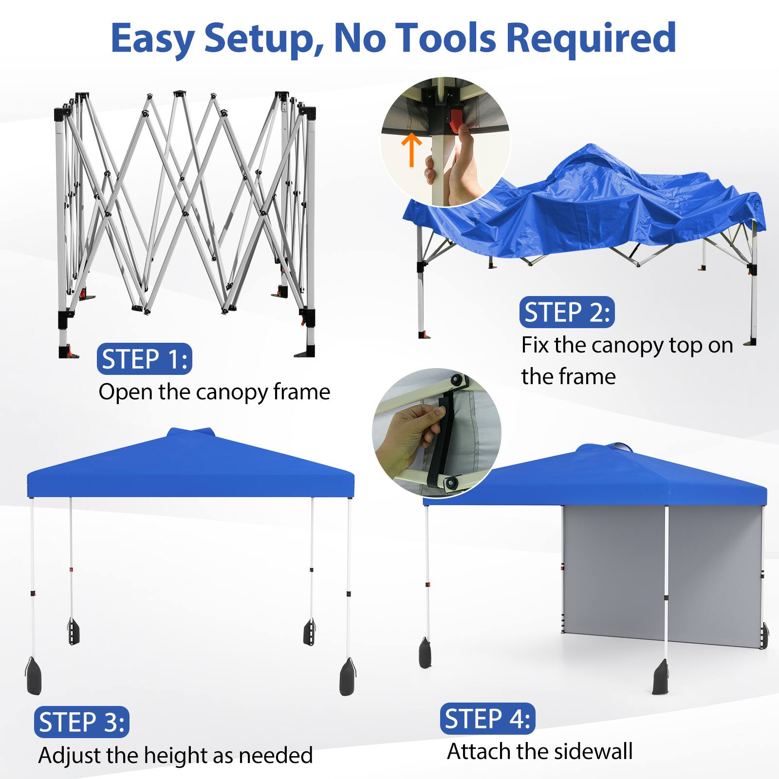 Easy Setup, No Tools Required

STEP 1: Open the canopy frame

STEP 2: Fix the canopy top on the frame

STEP 3: Adjust the height as needed

STEP 4: Attach the sidewall