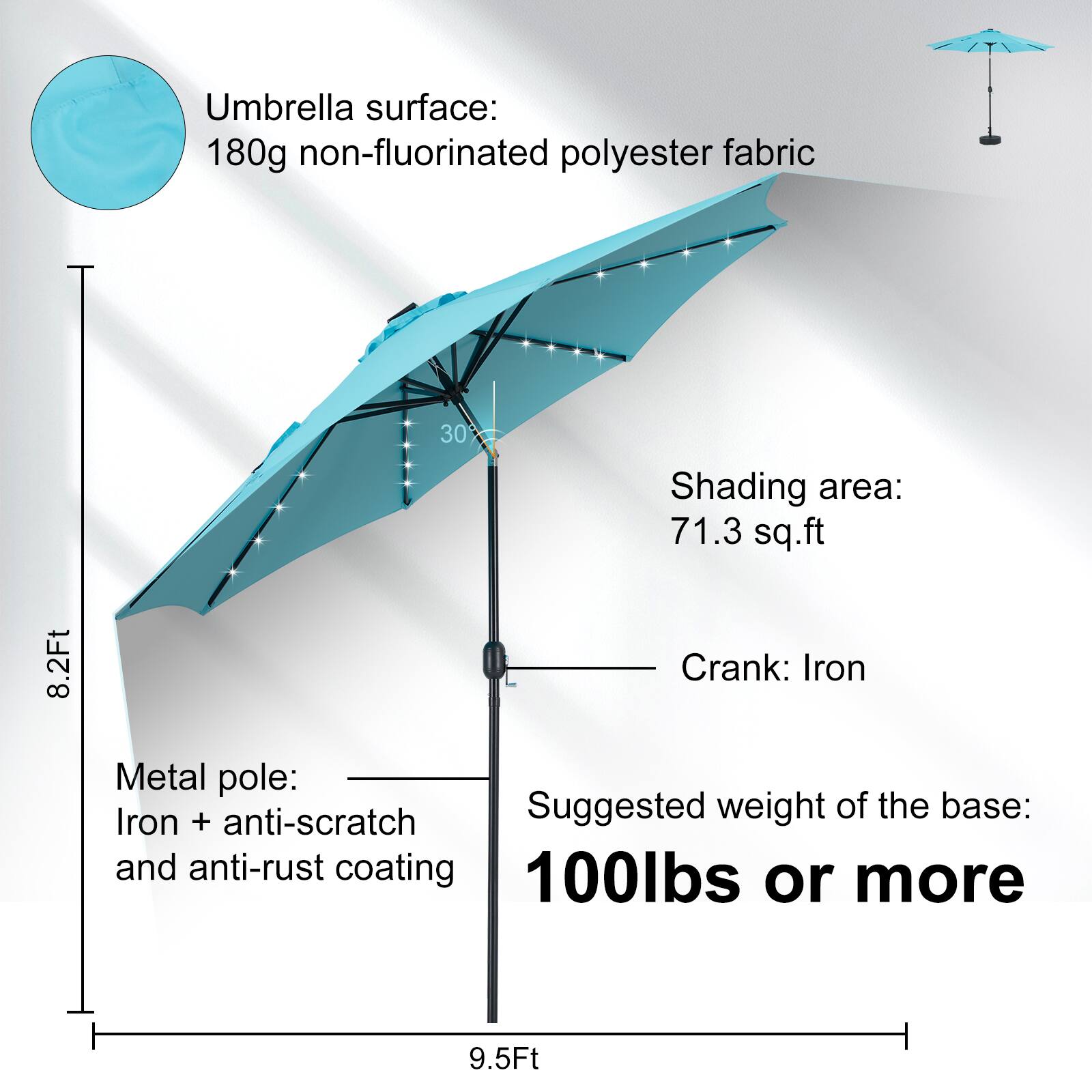 Umbrella surface: 180g non-fluorinated polyester fabric  
Shading area: 71.3 sq.ft  
Crank: Iron  
Metal pole: Iron + anti-scratch and anti-rust coating  
Suggested weight of the base: 100lbs or more