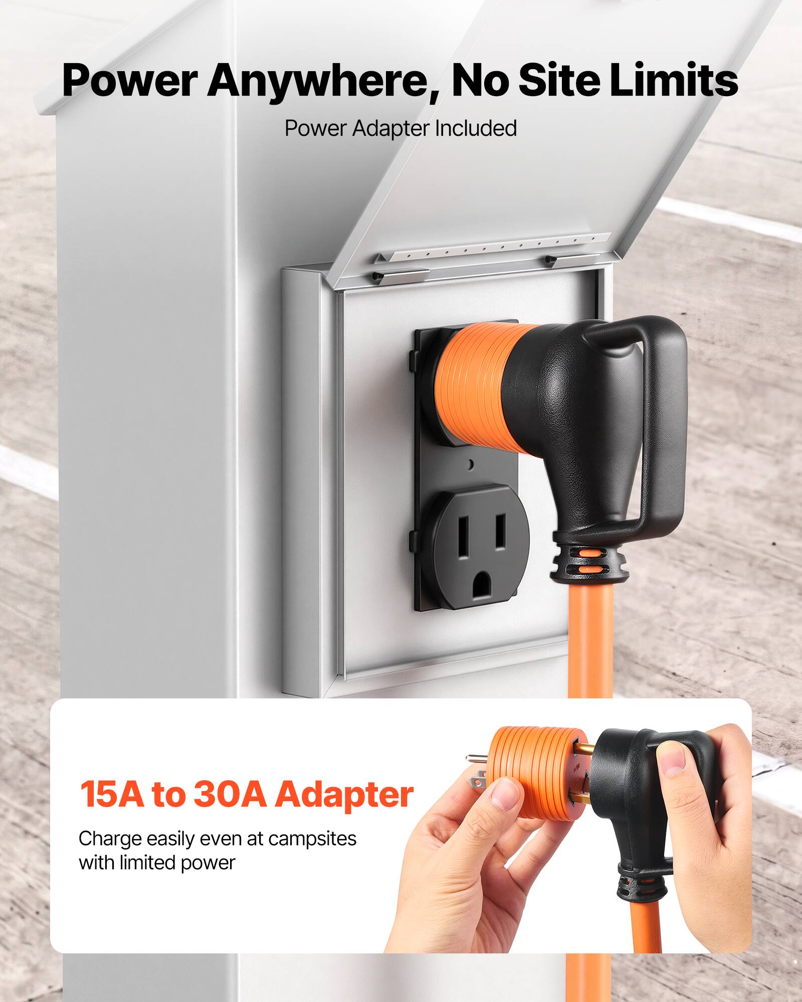 Power Anywhere, No Site Limits  
Power Adapter Included  

15A to 30A Adapter  
Charge easily even at campsites with limited power