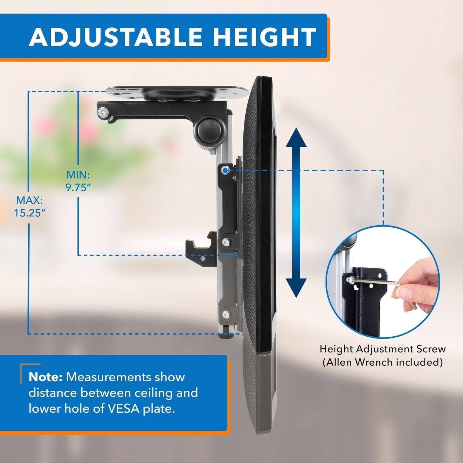 ADJUSTABLE HEIGHT

MAX: 15.25"  
MIN: 9.75"

Note: Measurements show distance between ceiling and lower hole of VESA plate.

Height Adjustment Screw (Allen Wrench included)