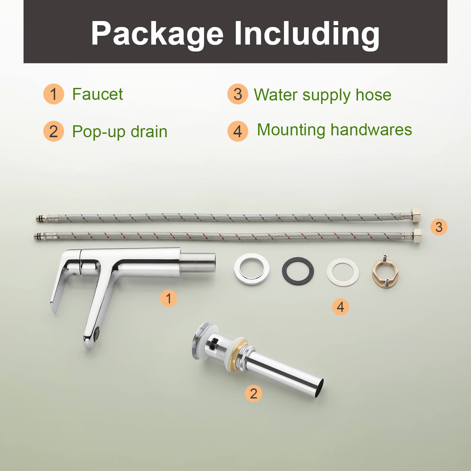 Package Including

1. Faucet
2. Pop-up drain
3. Water supply hose
4. Mounting handwares