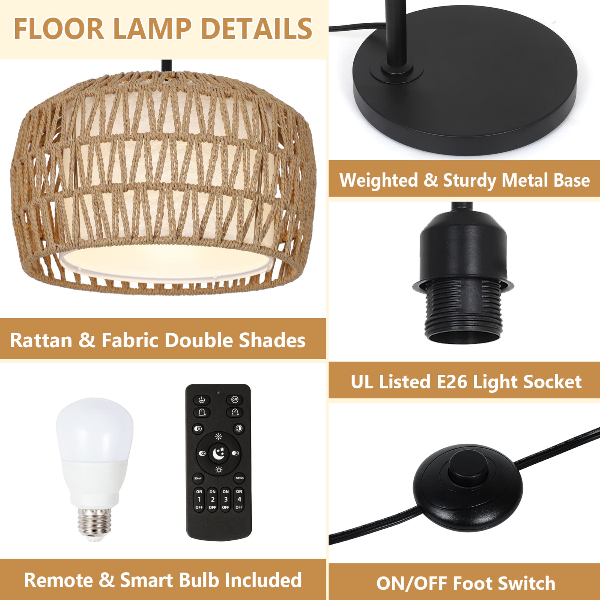 FLOOR LAMP DETAILS

- Weighted & Sturdy Metal Base
- Rattan & Fabric Double Shades
- UL Listed E26 Light Socket
- Remote & Smart Bulb Included
- ON/OFF Foot Switch