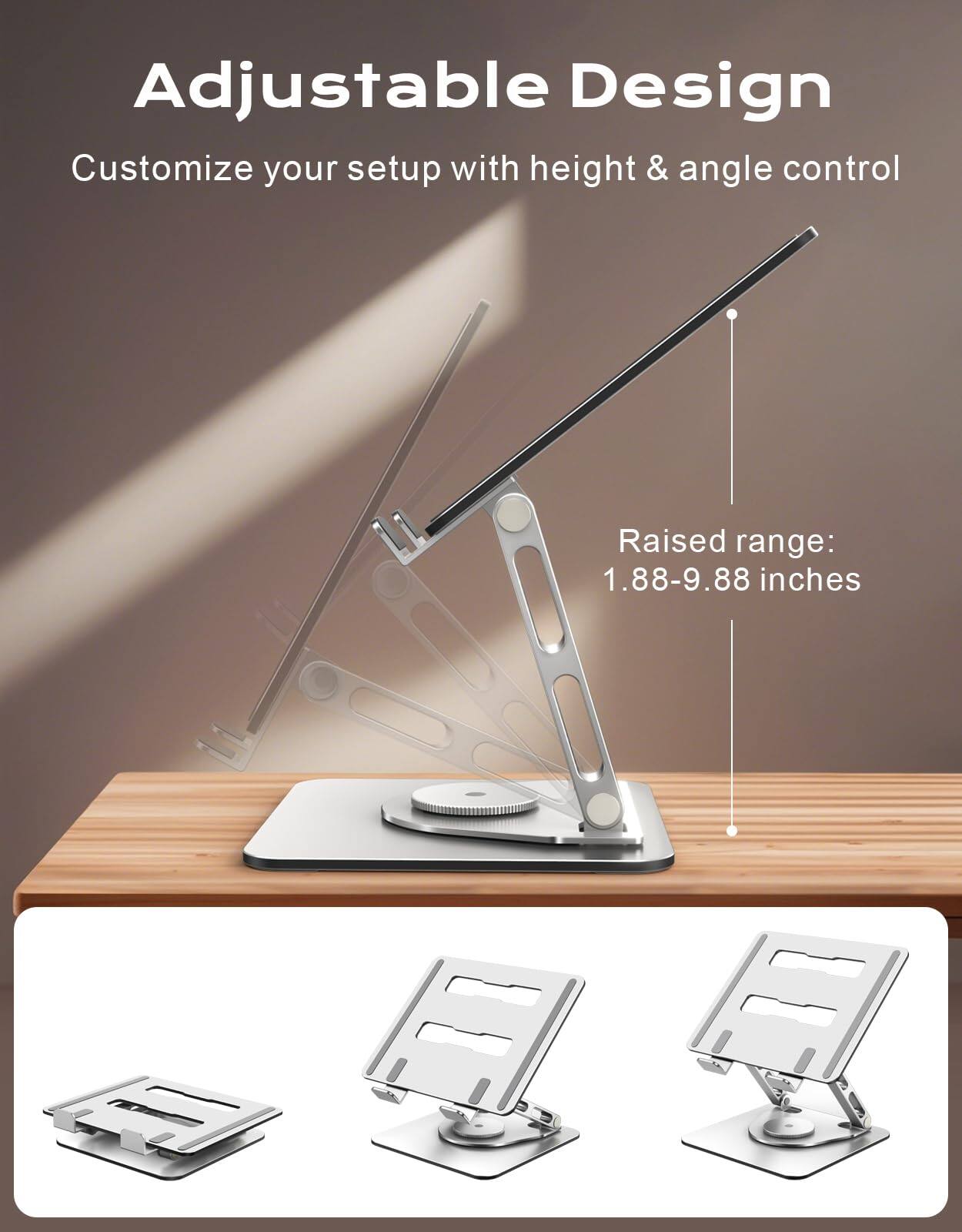 Adjustable Design  
Customize your setup with height & angle control  

Raised range: 1.88-9.88 inches
