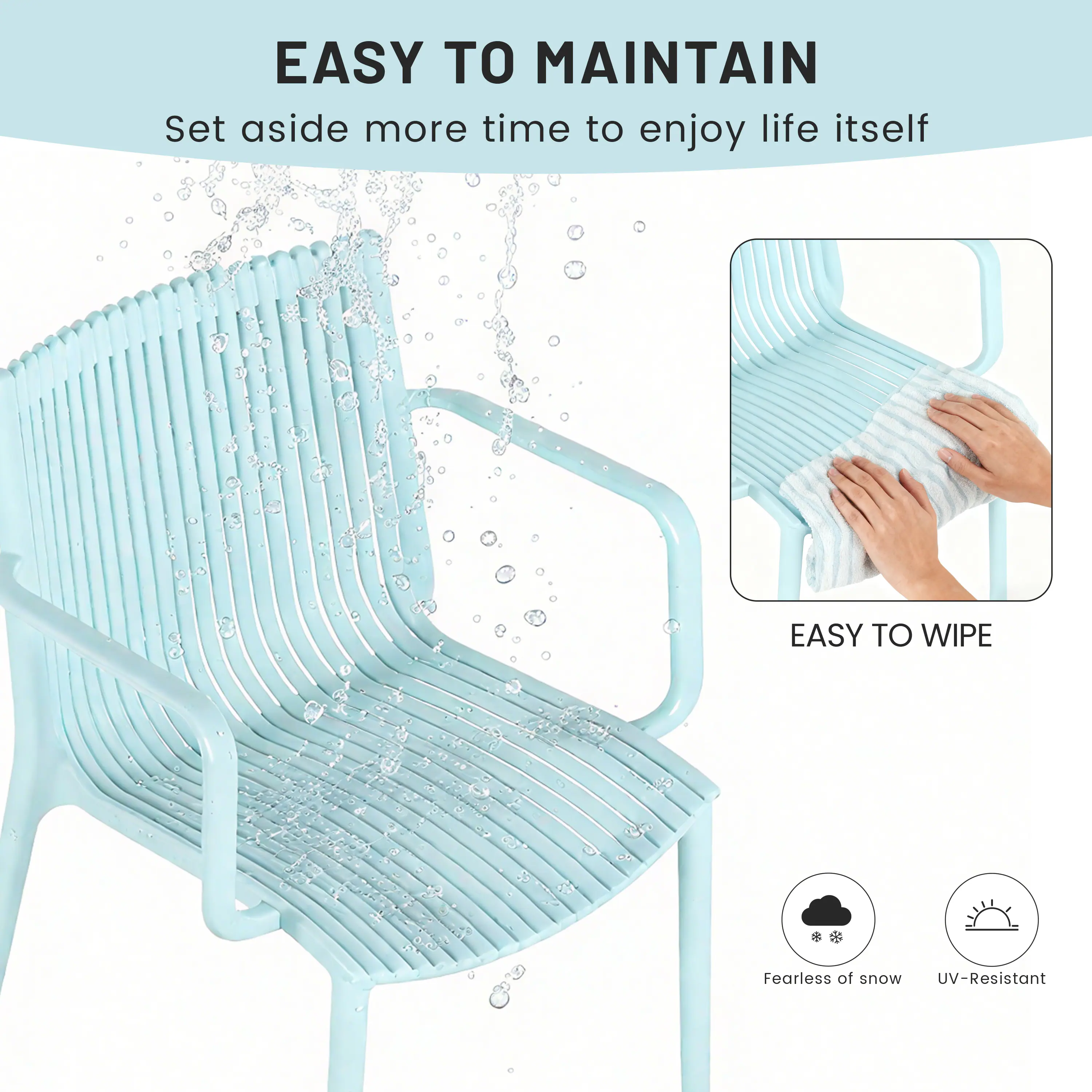 EASY TO MAINTAIN  
Set aside more time to enjoy life itself  

EASY TO WIPE  

Fearless of snow  
UV-Resistant