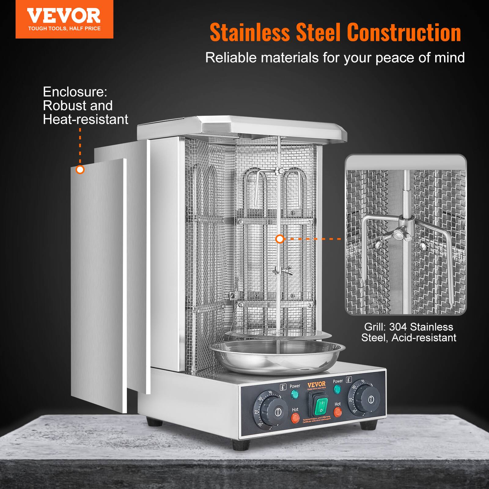 VEVOR  
TOUGH TOOLS, HALF PRICE  

Stainless Steel Construction  
Reliable materials for your peace of mind  

Enclosure:  
Robust and Heat-resistant  

Grill:  
304 Stainless Steel, Acid-resistant  

Power  
Hot  
VEVOR  
Power