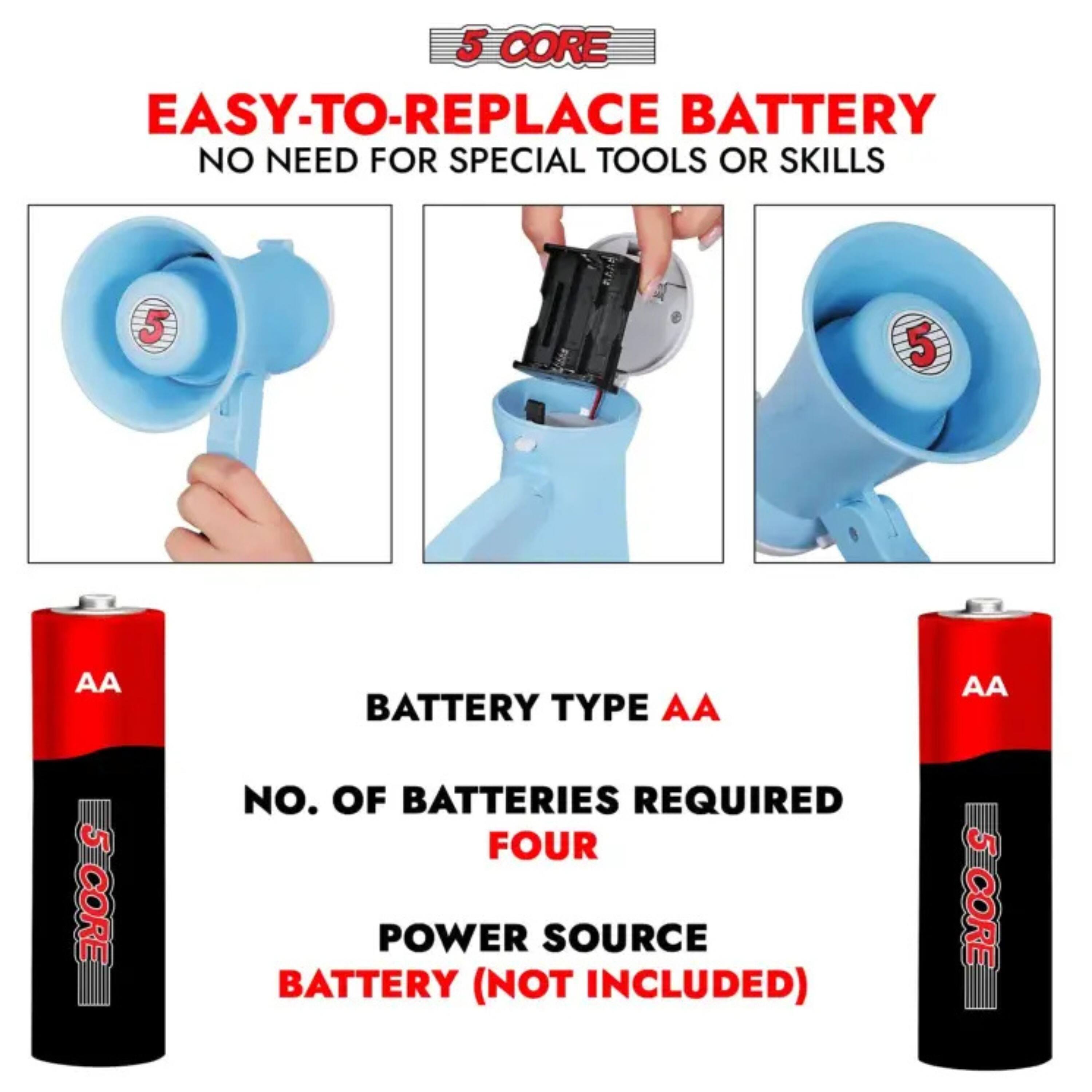 5 CORE EASY-TO-REPLACE BATTERY  
NO NEED FOR SPECIAL TOOLS OR SKILLS  

BATTERY TYPE: AA  
NO. OF BATTERIES REQUIRED: FOUR  
POWER SOURCE: BATTERY (NOT INCLUDED)