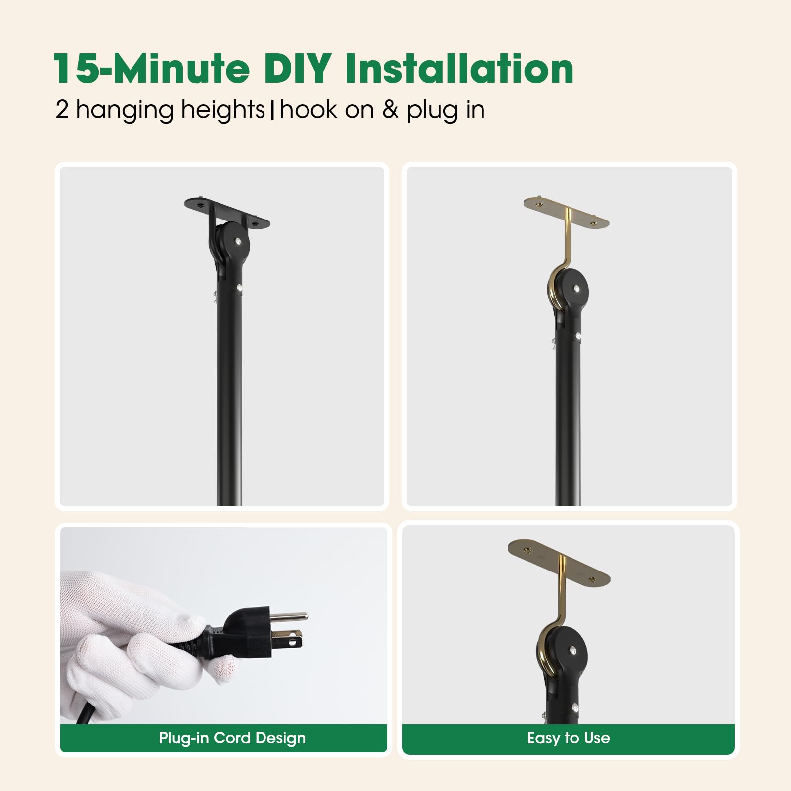 15-Minute DIY Installation  
2 hanging heights | hook on & plug in  

Plug-in Cord Design  
Easy to Use