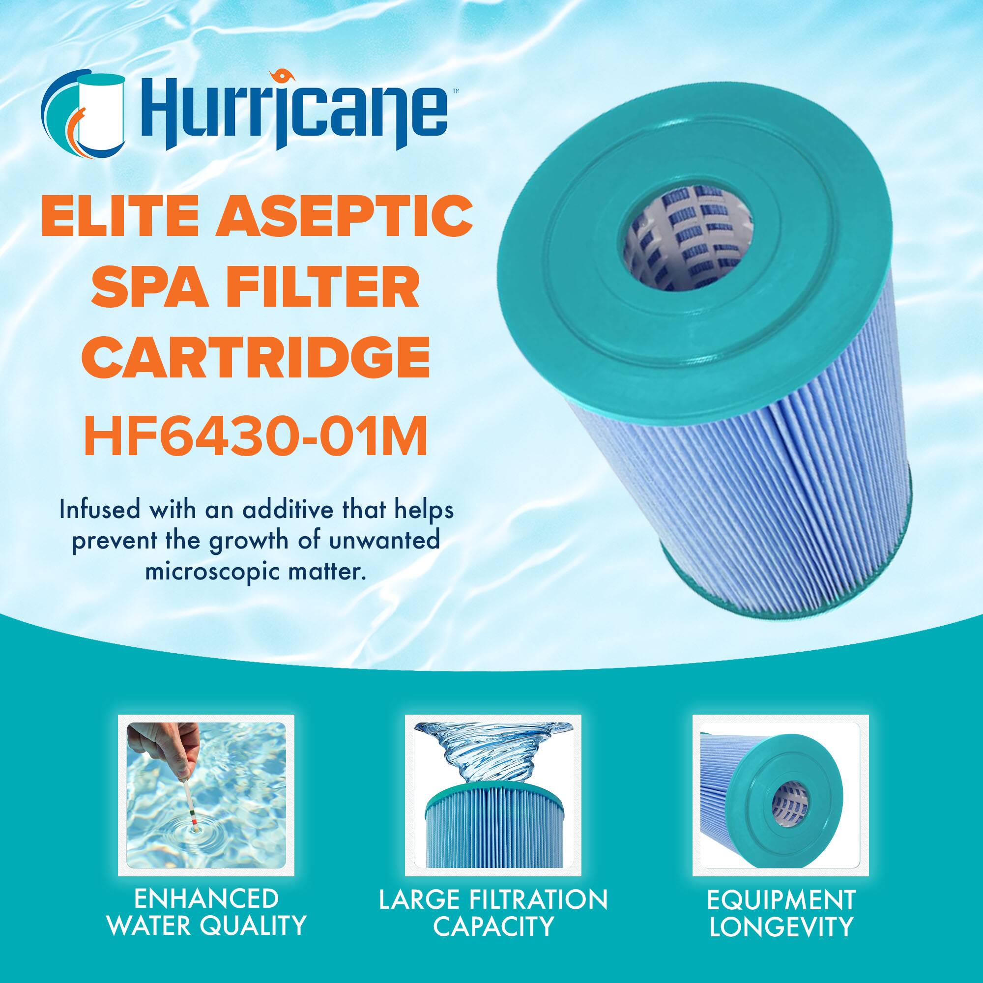 Hurricane  
ELITE ASEPTIC SPA FILTER CARTRIDGE  
HF6430-01M  

Infused with an additive that helps prevent the growth of unwanted microscopic matter.  

ENHANCED WATER QUALITY  
LARGE FILTRATION CAPACITY  
EQUIPMENT LONGEVITY