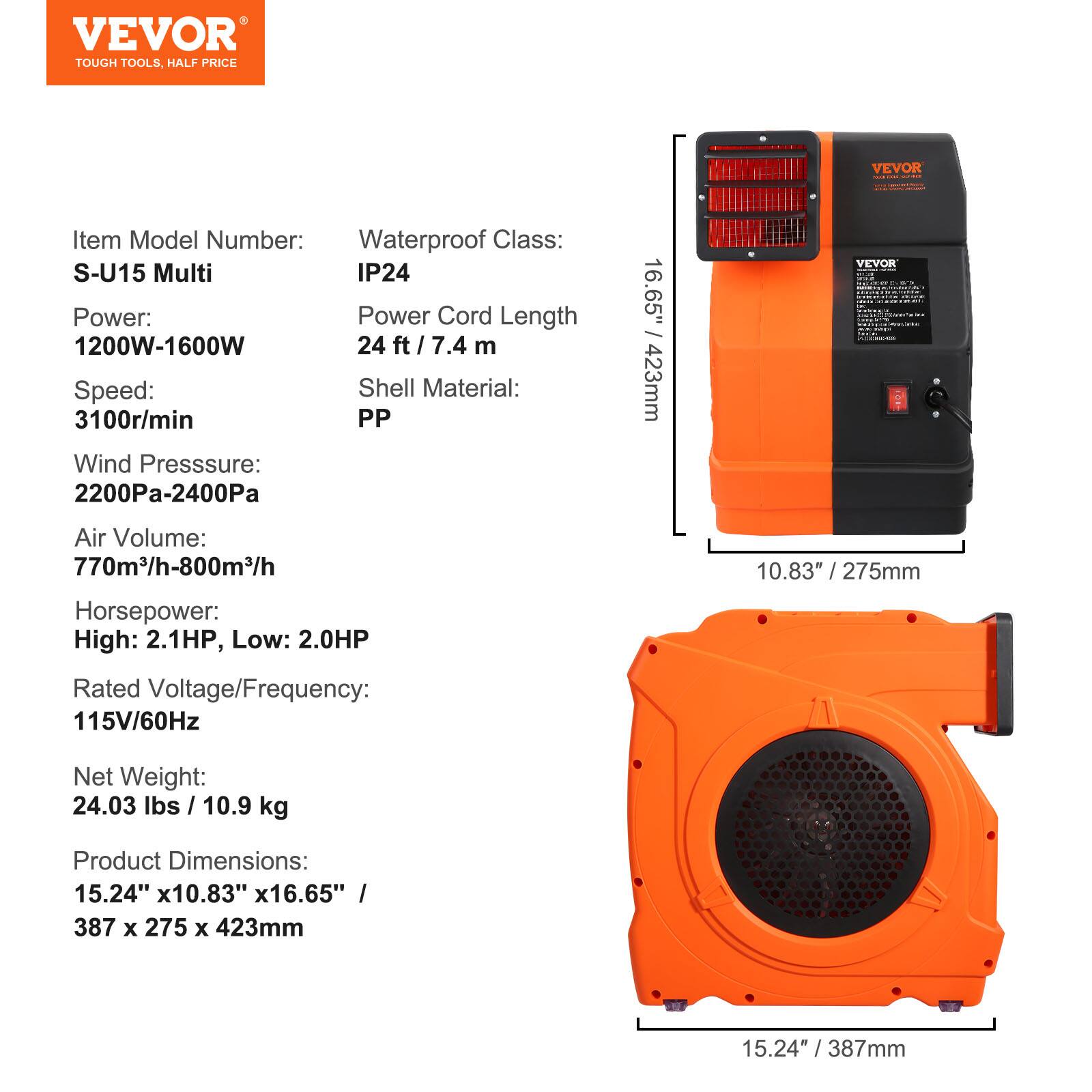VEVOR TOUGH TOOLS, HALF PRICE

Item Model Number: S-U15 Multi  
Waterproof Class: IP24  
Power: 1200W-1600W  
Power Cord Length: 24 ft / 7.4 m  
Speed: 3100r/min  
Shell Material: PP  
Wind Pressure: 2200Pa-2400Pa  
Air Volume: 770m³/h-800m³/h  
Horsepower: High: 2.1HP, Low: 2.0HP  
Rated Voltage/Frequency: 115V/60Hz  
Net Weight: 24.03 lbs / 10.9 kg  
Product Dimensions: 15.24" x 10.83" x 16.65" / 387 x 275 x 423mm