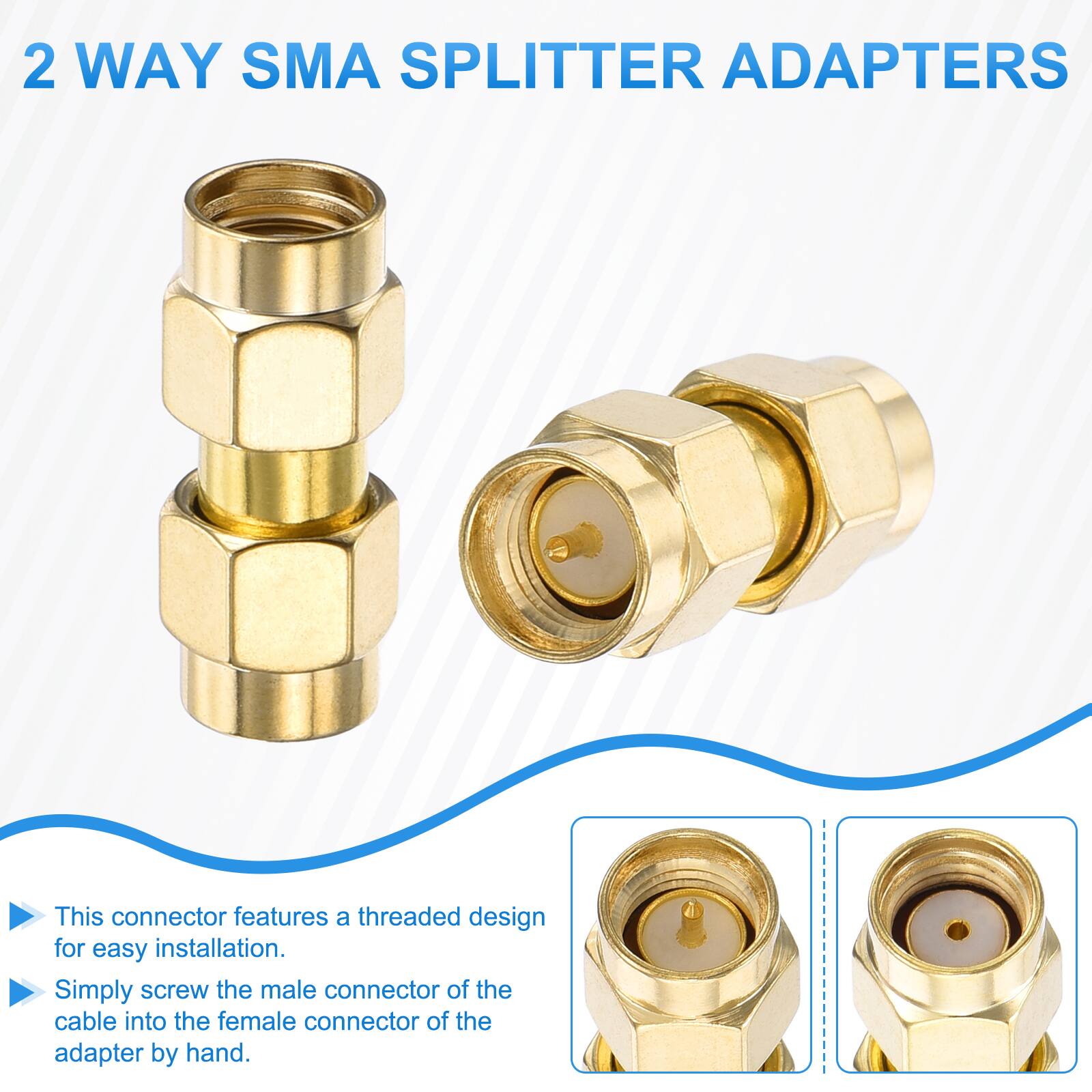 2 WAY SMA SPLITTER ADAPTERS

This connector features a threaded design for easy installation. Simply screw the male connector of the cable into the female connector of the adapter by hand.