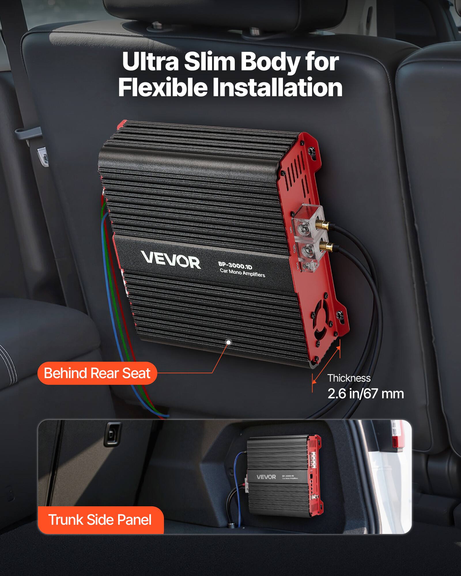 Ultra Slim Body for Flexible Installation

VEVOR BP-3000.1D Car 10 Mono Amplifiers

Behind Rear Seat

Thickness 2.6 in/67 mm

VEVOR on 2095/9 LA 2019

Trunk Side Panel