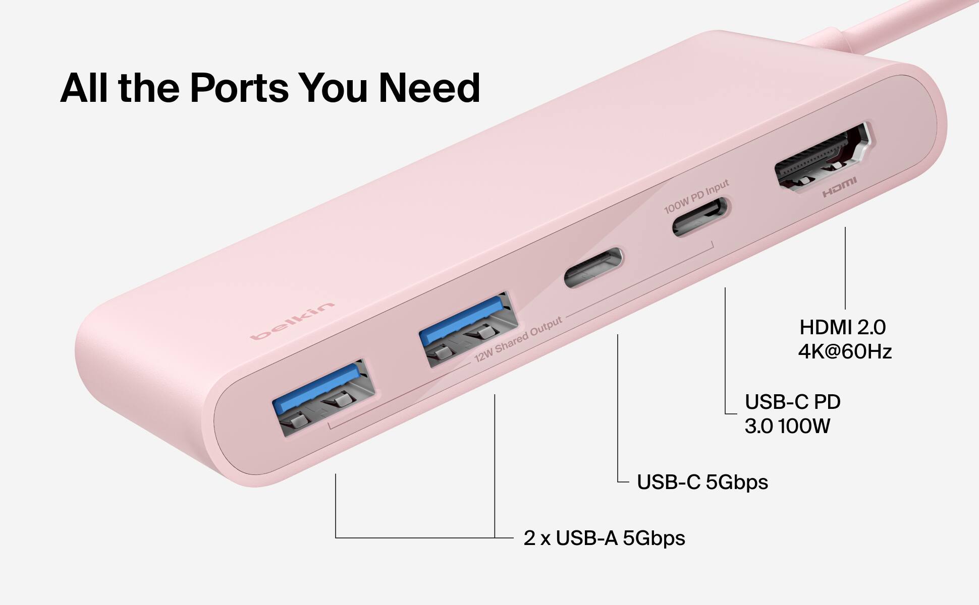All the Ports You Need

PD Input 100W

HDMI

belkin

Output Shared 12W

HDMI 2.0 4K@60Hz

USB-C PD 3.0 100W

USB-C 5Gbps

2 x USB-A 5Gbps