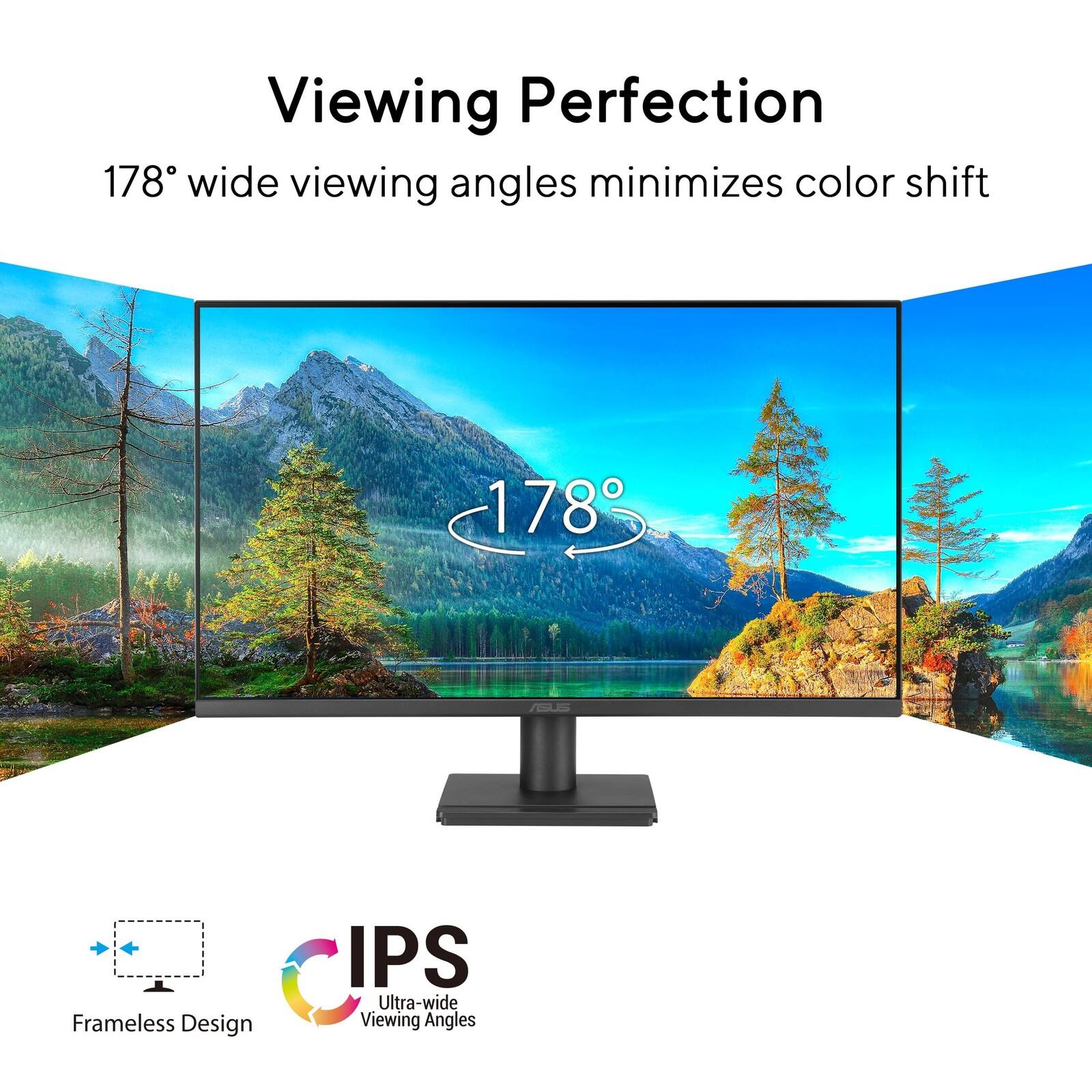 Viewing Perfection  
178° wide viewing angles minimizes color shift  

Frameless Design  
IPS Ultra-wide Viewing Angles