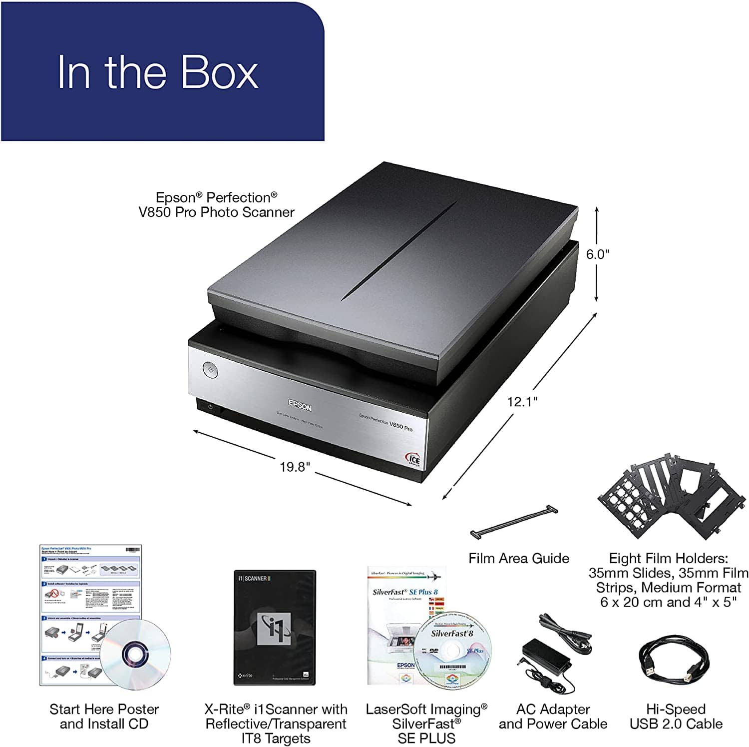 In the Box: Epson Perfection V850 Pro Photo Scanner, 6.0" CREON vase, 12.1" 19.8" 1 SCRANER SilverFast SF Plors, Film Area Guide, Eight Film Holders: 35mm Slides, 35mm Film Strips, Medium Format 6 x 20 cm and 4" x 5", X-Rite i1 Scanner with LaserSoft Imaging, AC Adapter and Install CD, Reflective/Transparent SilverFast and Power Cable, IT8 Targets, SE PLUS Hi-Speed USB 2.0 Cable.