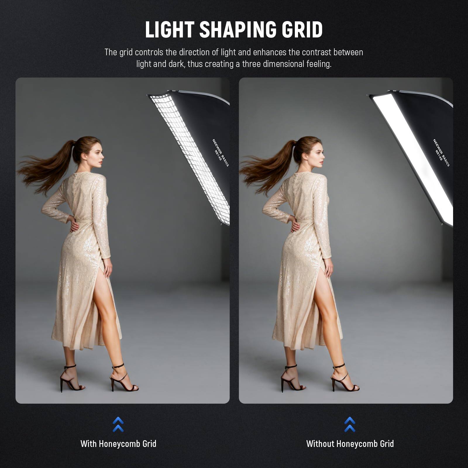 LIGHT SHAPING GRID

The grid controls the direction of light and enhances the contrast between light and dark, thus creating a three-dimensional feeling.

With Honeycomb Grid

Without Honeycomb Grid