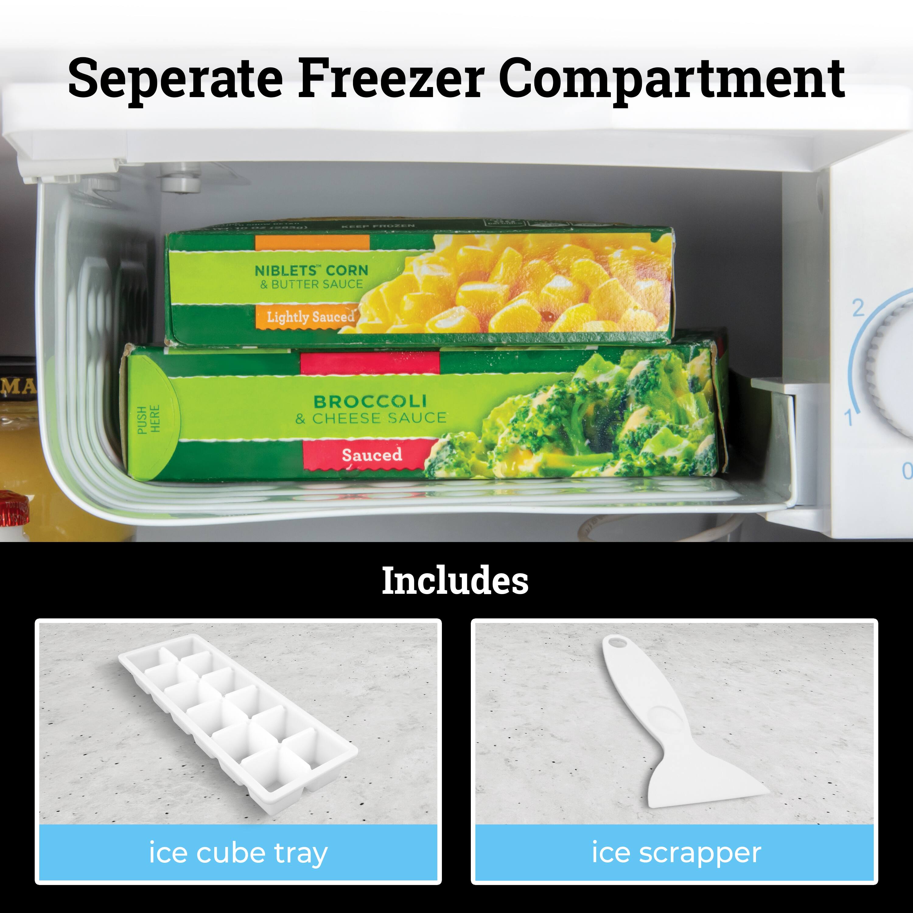 Separate Freezer Compartment

- Niblets' Corn & Butter Sauce (Lightly Sauced)
- Broccoli & Cheese Sauce (Sauced)

Includes

- Ice cube tray
- Ice scraper