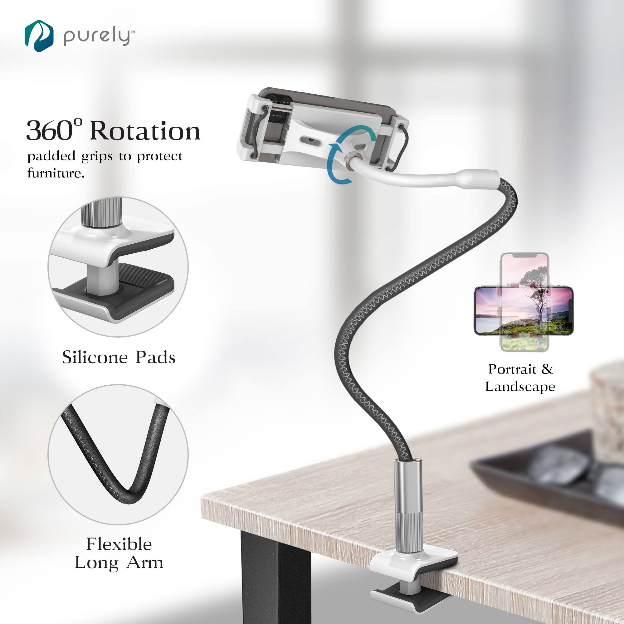 purely

360° Rotation  
padded grips to protect furniture.

Silicone Pads

Flexible Long Arm

Portrait & Landscape