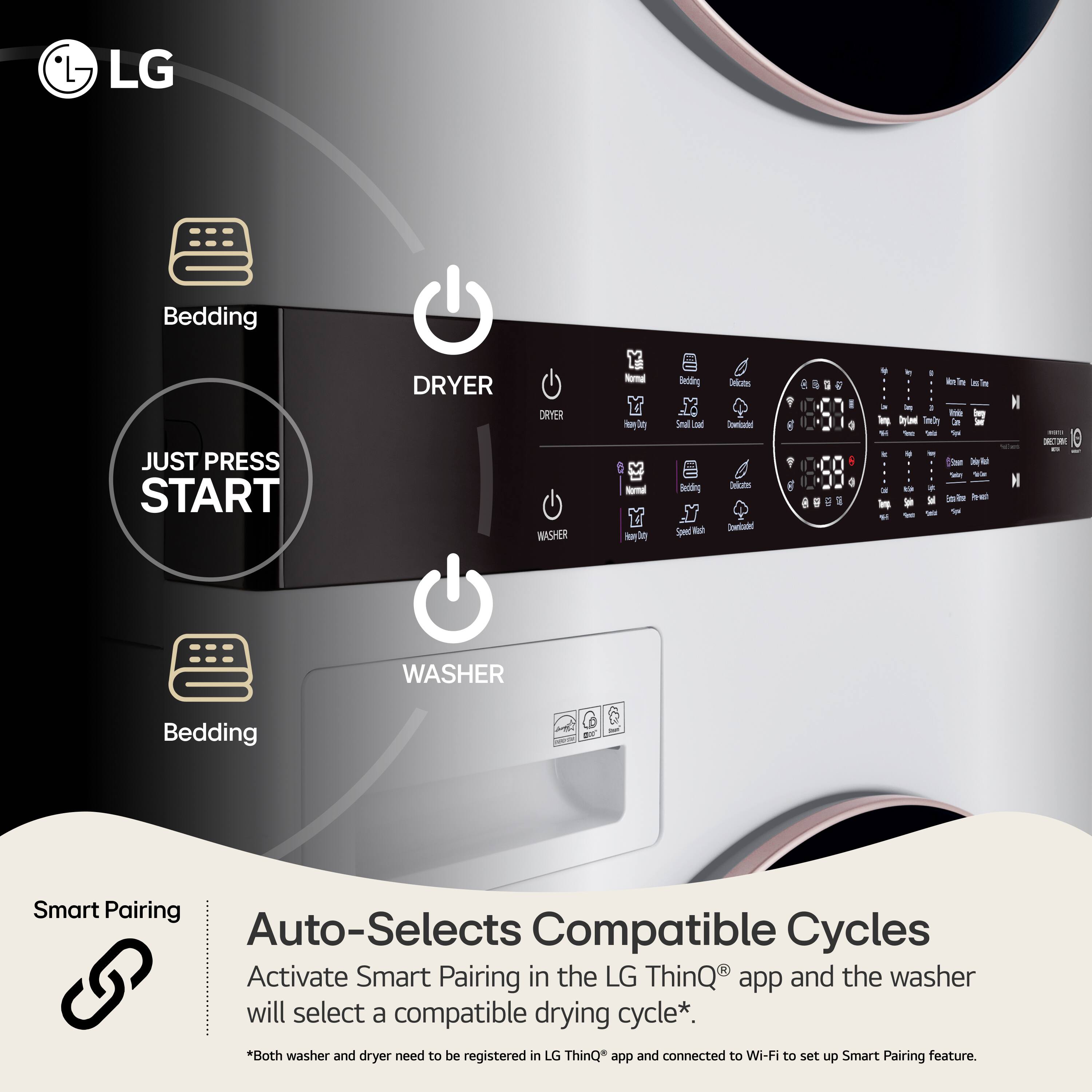 LG

Bedding JUST PRESS START

DRYER

DRYER WASHER

Normal by30 Normal Heavy Duty

OU Bedding 82. Small Lat DU Betting Speed call

Delicates Downioadad Delicates Counticiated

g
is
g I am
4g 3  M 75 H
 in it 13 bio
I Nore The in Tre : Winde Time Dy fm" to e 25km Seg Rut Daily   W Ente-Prise Reast

WASHER
Bedding

01

Smart Pairing Auto-Selects Compatible Cycles Activate Smart Pairing in the LG ThinQ app and the washer will select a compatible drying cycle*. *Both washer and dryer need to be registered in LG ThinQ app and connected to Wi-Fi to set up Smart Pairing feature.
