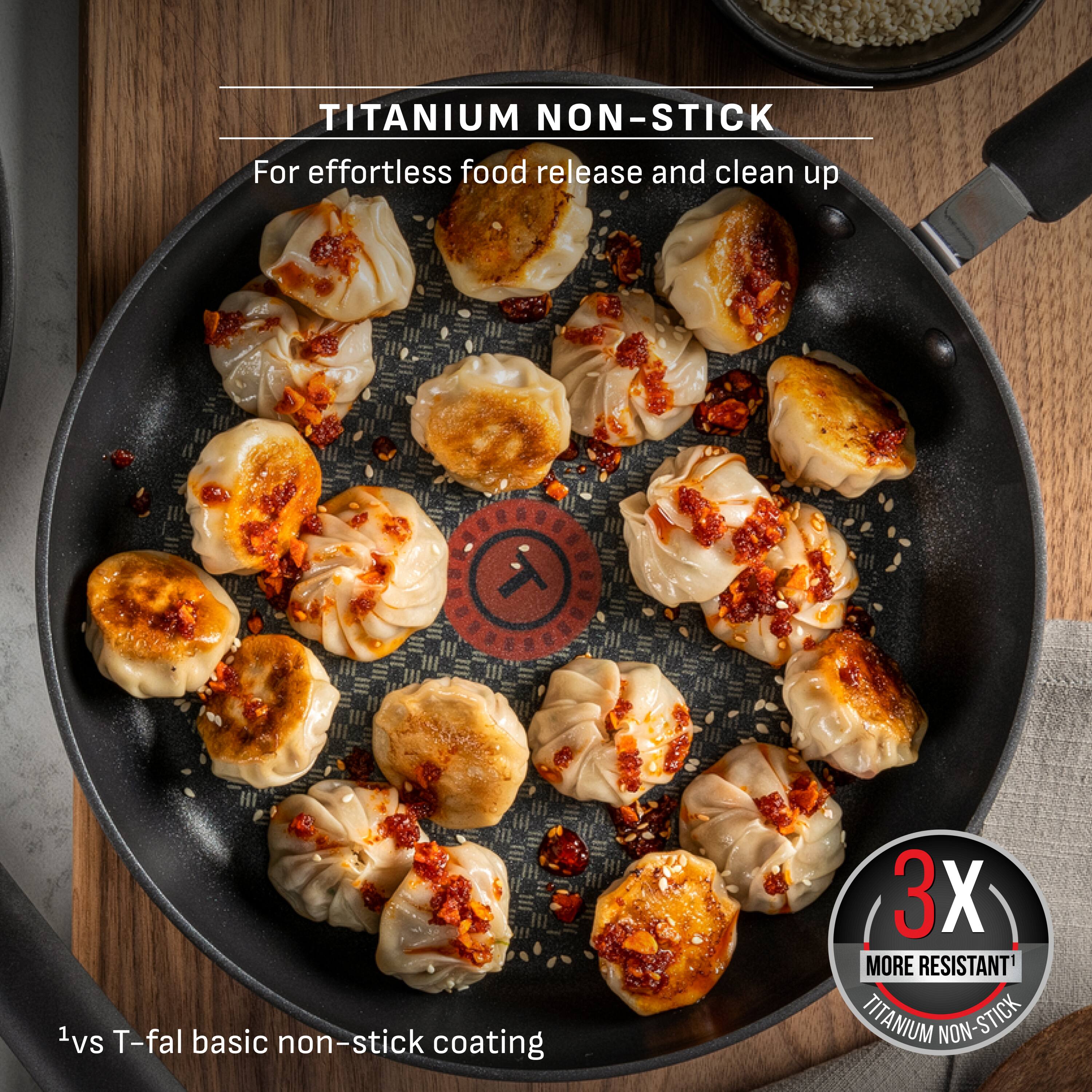 TITANIUM NON-STICK  
For effortless food release and clean up

1vs T-fal basic non-stick coating

3X MORE RESISTANT  
TITANIUM NON-STICK