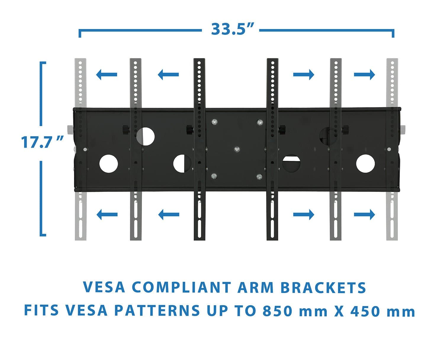 33.5"  
17.7"  

VESa COMPLIANT ARM BRACKETS  
FITS VESA PATTERNS UP TO 850 mm X 450 mm