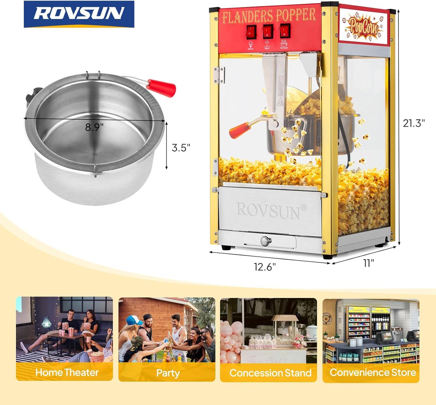ROVSUN Flanders Popper  
8.9" x 3.5" x 21.3"  
12.6" x 11"  

Home Theater  
Party  
Concession Stand  
Convenience Store