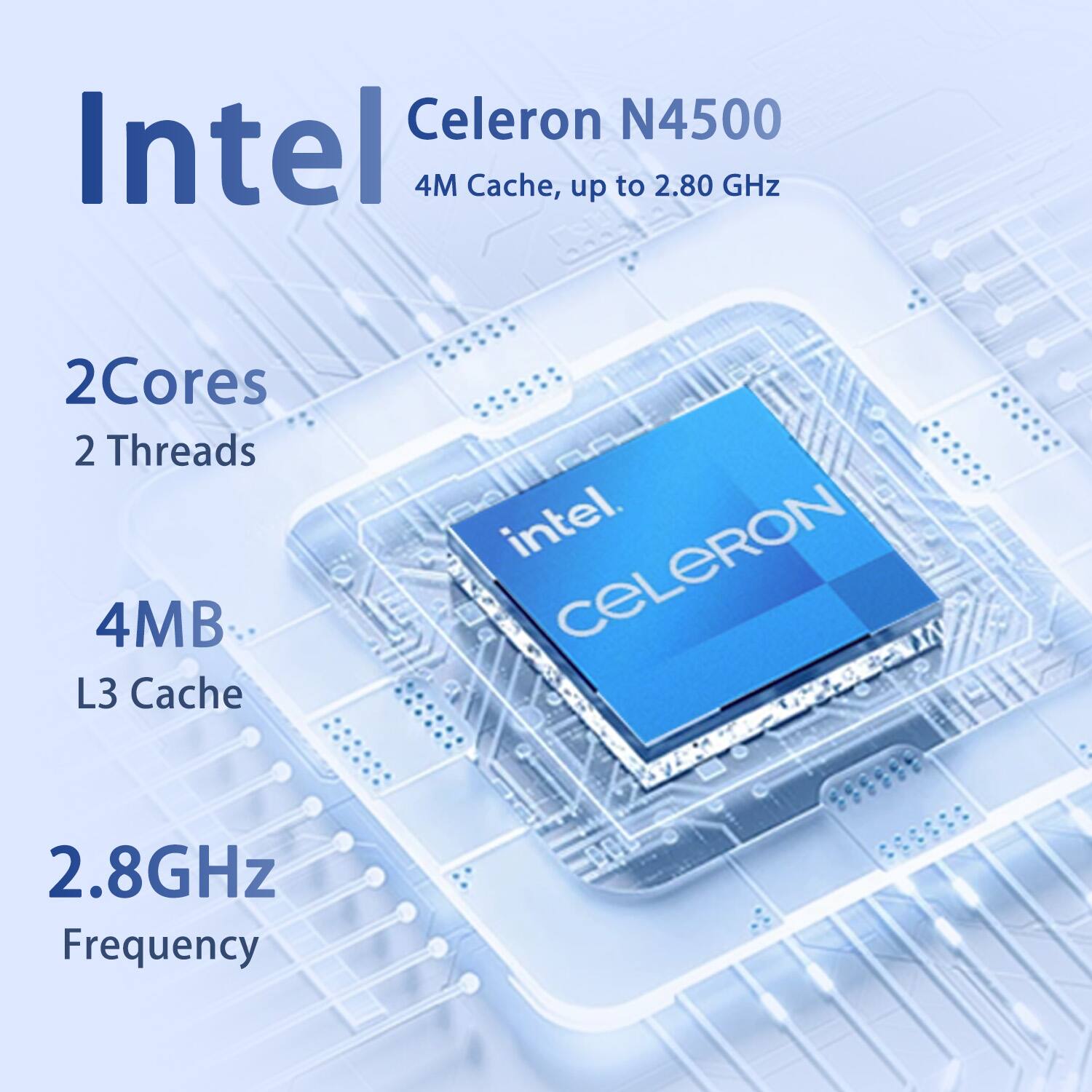 Intel Celeron N4500  
4M Cache, up to 2.80 GHz  
2 Cores  
2 Threads  
4MB L3 Cache  
2.8GHz Frequency
