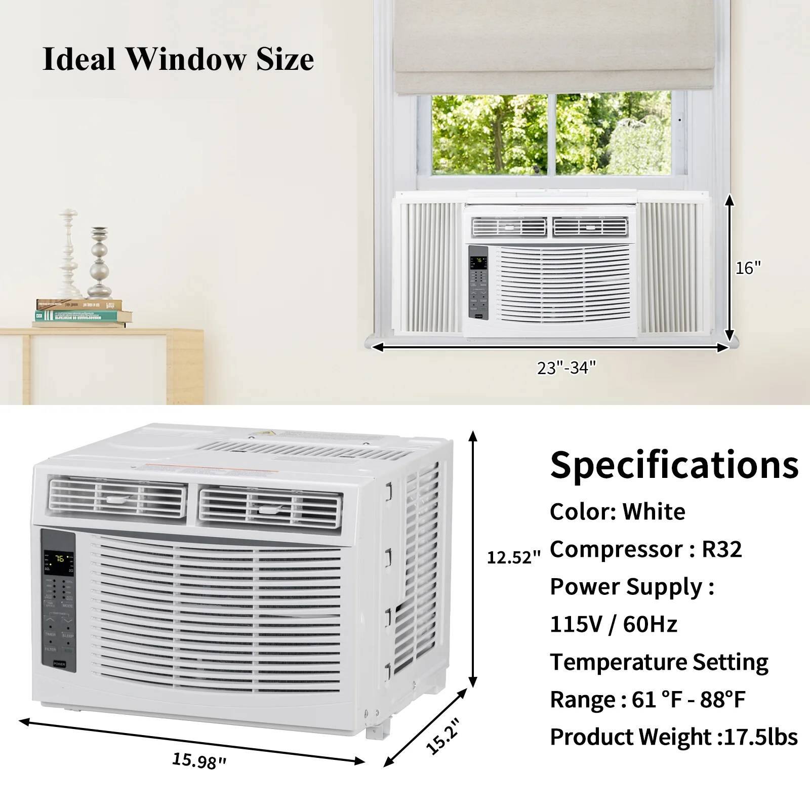 Ideal Window Size  
16" W x 23"-34" H x 15.98" D

Specifications  
Color: White  
Compressor: R32  
Power Supply: 115V / 60Hz  
Temperature Setting Range: 61°F - 88°F  
Product Weight: 17.5lbs
