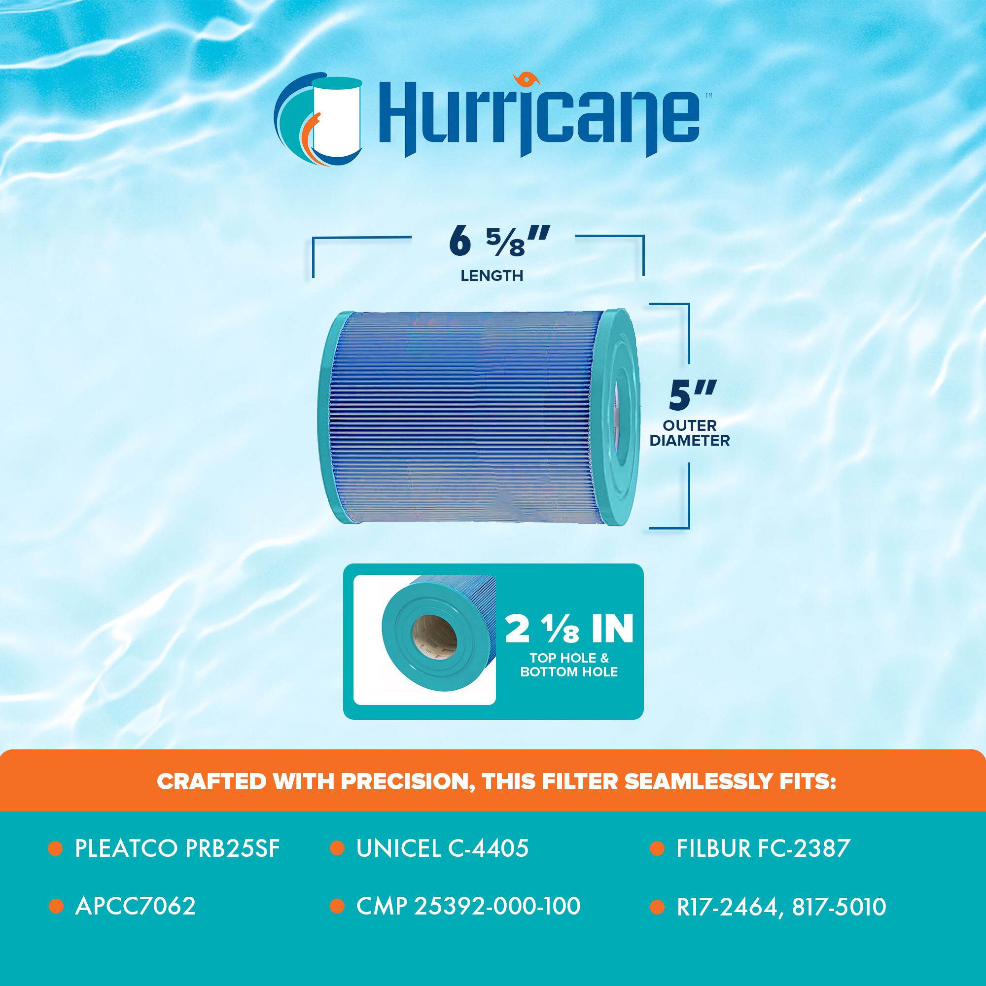Hurricane

6 5/8" LENGTH  
5" OUTER DIAMETER  
2 1/8 IN TOP HOLE & BOTTOM HOLE

CRAFTED WITH PRECISION, THIS FILTER SEAMLESSLY FITS:

- PLEATCO PRB25SF
- UNICEL C-4405
- FILBUR FC-2387
- APCC7062
- CMP 25392-000-100
- R17-2464, 817-5010