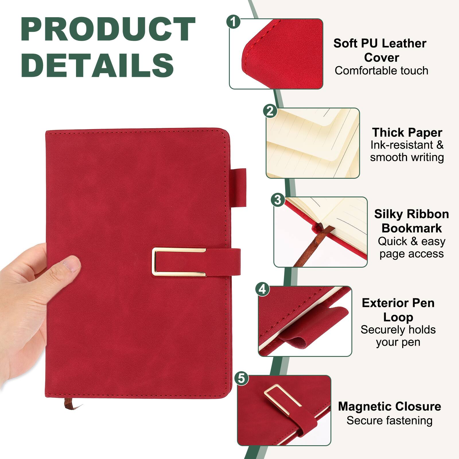1. PRODUCT DETAILS
   - Soft PU Leather Cover: Comfortable touch
   - Thick Paper: Ink-resistant & smooth writing
   - Silky Ribbon Bookmark: Quick & easy page access
   - Exterior Pen Loop: Securely holds your pen
   - Magnetic Closure: Secure fastening