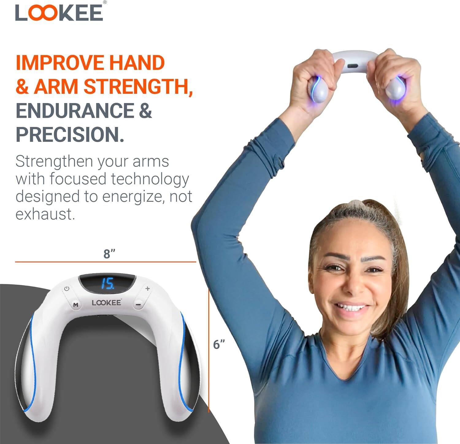 IMPROVE HAND & ARM STRENGTH, ENDURANCE & PRECISION.

Strengthen your arms with focused technology designed to energize, not exhaust.

8" 15 + M LOOKEE I 6"