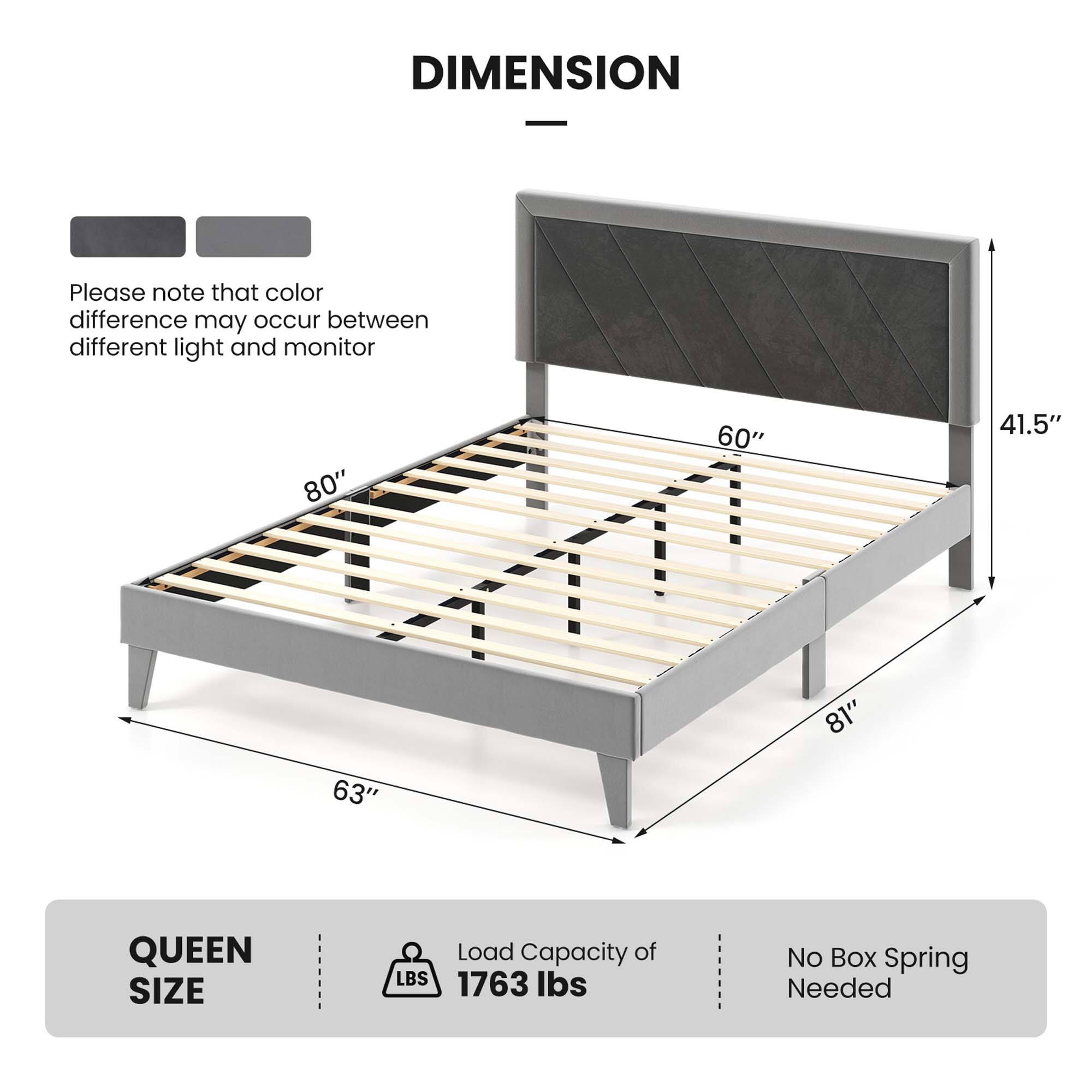 DIMENSION

Please note that color difference may occur between different light and monitor

80" 60" 41.5" 81" 63"

QUEEN SIZE

Load Capacity of LBS 1763 lbs

No Box Spring Needed