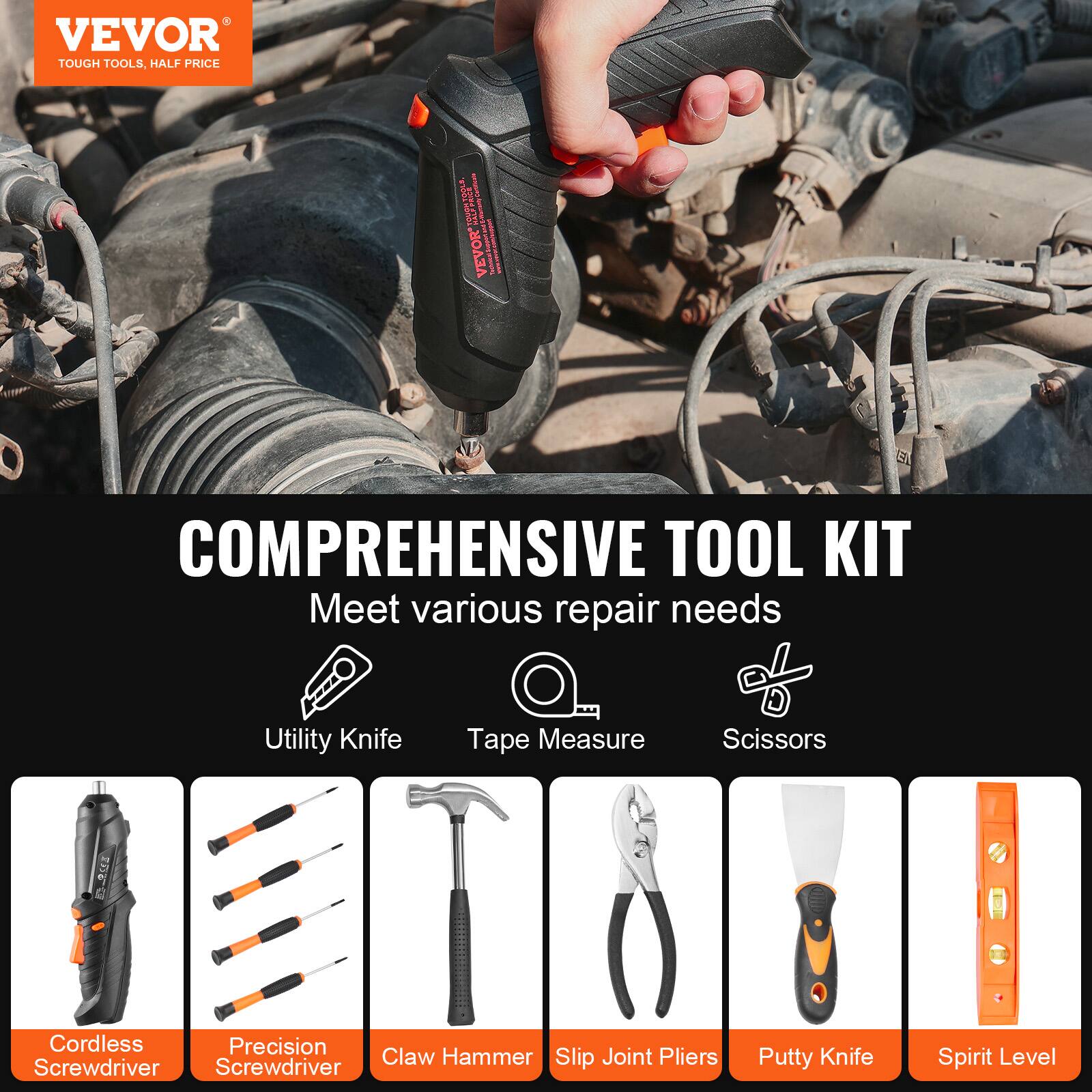 VEVOR  
TOUGH TOOLS, HALF PRICE  

COMPREHENSIVE TOOL KIT  
Meet various repair needs  

- Utility Knife  
- Tape Measure  
- Scissors  
- Cordless Screwdriver  
- Precision Screwdriver  
- Claw Hammer  
- Slip Joint Pliers  
- Putty Knife  
- Spirit Level