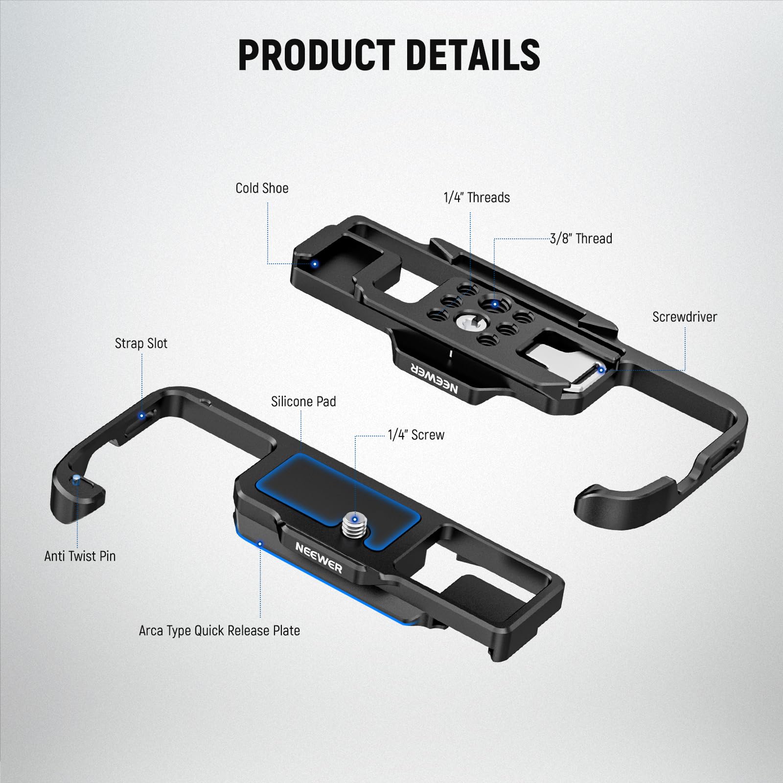 PRODUCT DETAILS  
- Cold Shoe  
- 1/4" Threads  
- 3/8" Thread  
- Screwdriver  
- Strap Slot  
- Silicone Pad  
- 1/4" Screw  
- Anti Twist Pin  
- Arca Type Quick Release Plate