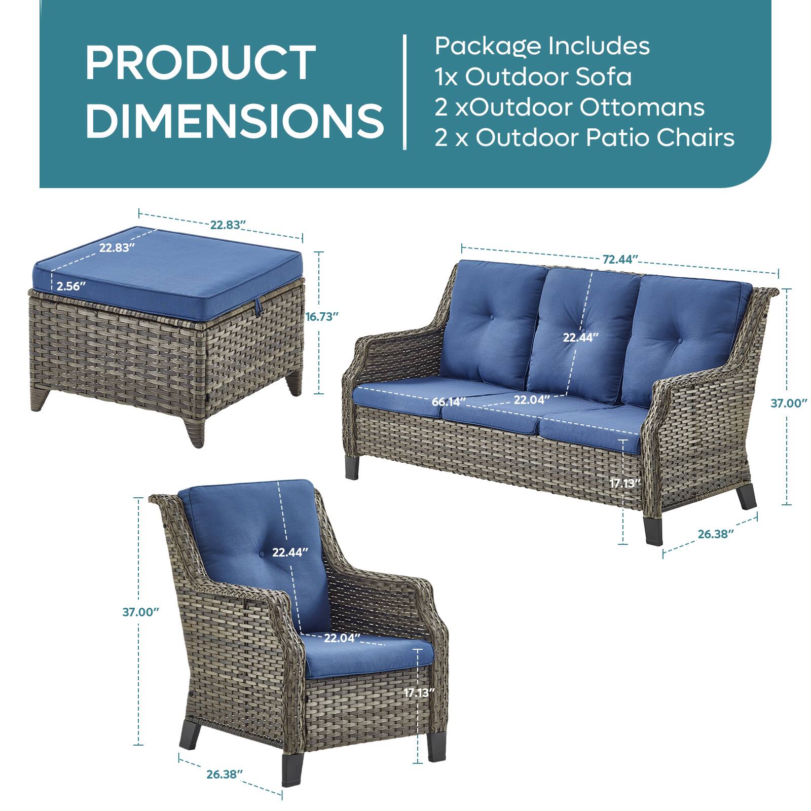 PRODUCT DIMENSIONS

Package Includes
1x Outdoor Sofa
2 x Outdoor Ottomans
2 x Outdoor Patio Chairs

22.83"
2.56"
16.73"
72.44"
22.44"
66.14"
22.04"
37.00"
17.13"
26.38"