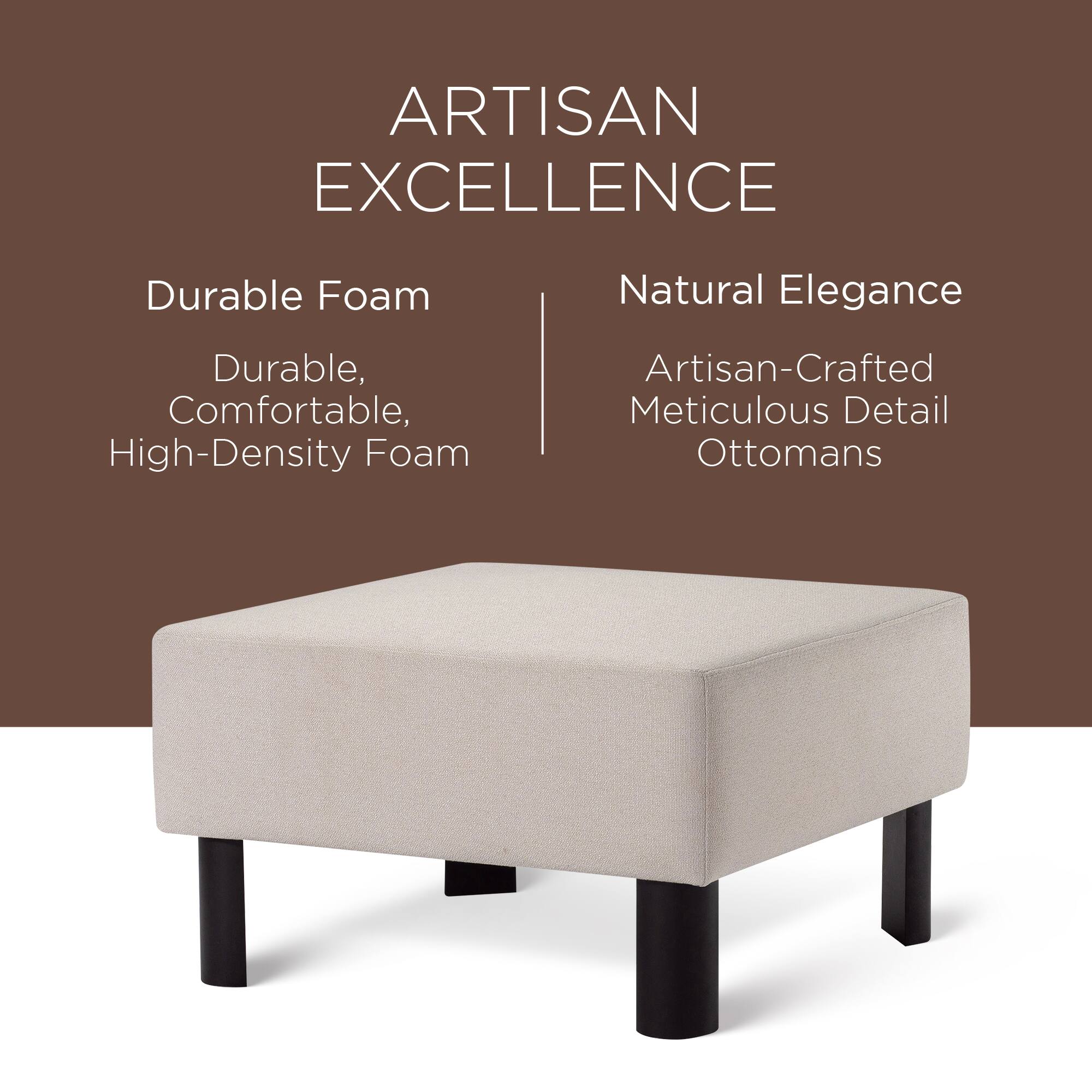 ARTISAN EXCELLENCE

Durable Foam  
Durable, Comfortable, High-Density Foam

Natural Elegance  
Artisan-Crafted Meticulous Detail Ottomans