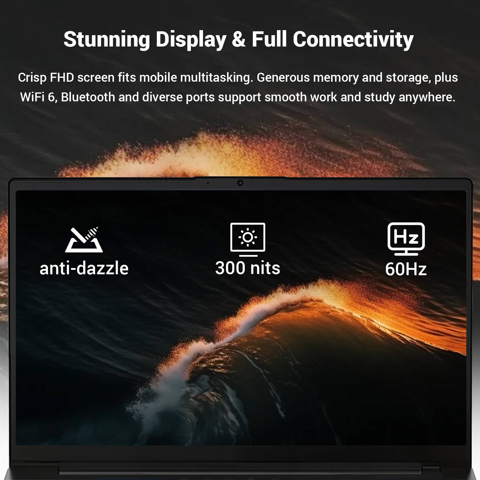 Stunning Display & Full Connectivity

Crisp FHD screen fits mobile multitasking. Generous memory and storage, plus WiFi 6, Bluetooth and diverse ports support smooth work and study anywhere.

- anti-dazzle
- 300 nits
- 60Hz