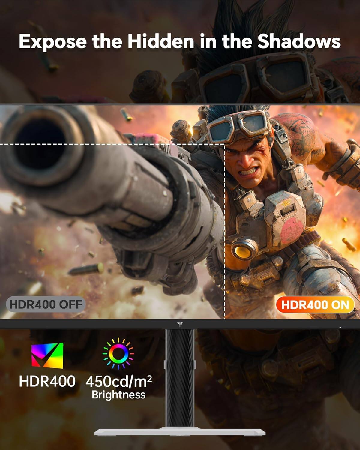 Expose the Hidden in the Shadows

HDR400 OFF

HDR400 ON

HDR400 450cd/m² Brightness