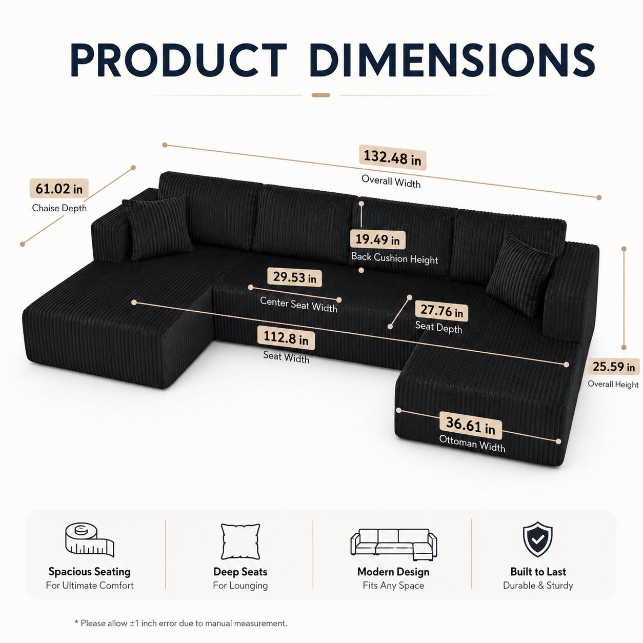 PRODUCT DIMENSIONS

- Chaise Depth: 61.02 in
- Overall Width: 132.48 in
- Center Seat Width: 29.53 in
- Back Cushion Height: 19.49 in
- Seat Width: 112.8 in
- Seat Depth: 27.76 in
- Overall Height: 25.59 in
- Ottoman Width: 36.61 in

Spacious Seating For Ultimate Comfort
Deep Seats For Lounging
Modern Design Fits Any Space
Built to Last Durable & Sturdy

*Please allow 1 inch error due to manual measurement.