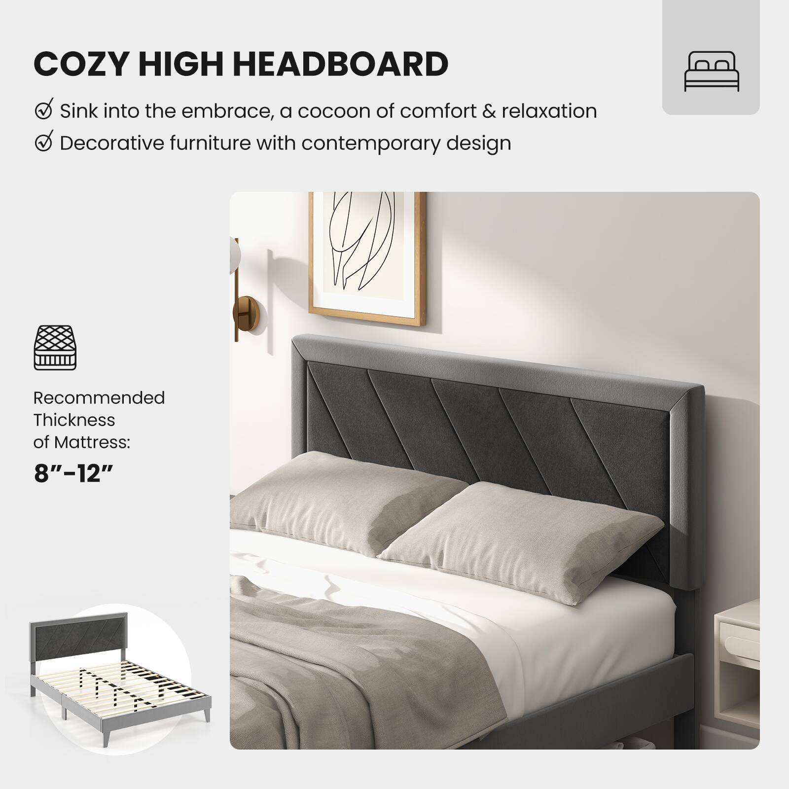 COZY HIGH HEADBOARD

Sink into the embrace, a cocoon of comfort & relaxation
Decorative furniture with contemporary design

Recommended Thickness of Mattress: 8"-12"