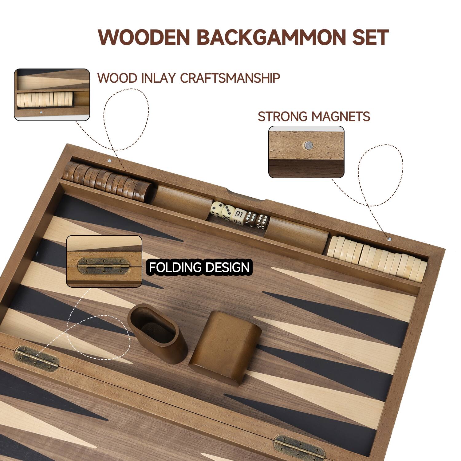 WOODEN BACKGAMMON SET
WOOD INLAY CRAFTSMANSHIP
STRONG MAGNETS
FOLDING DESIGN