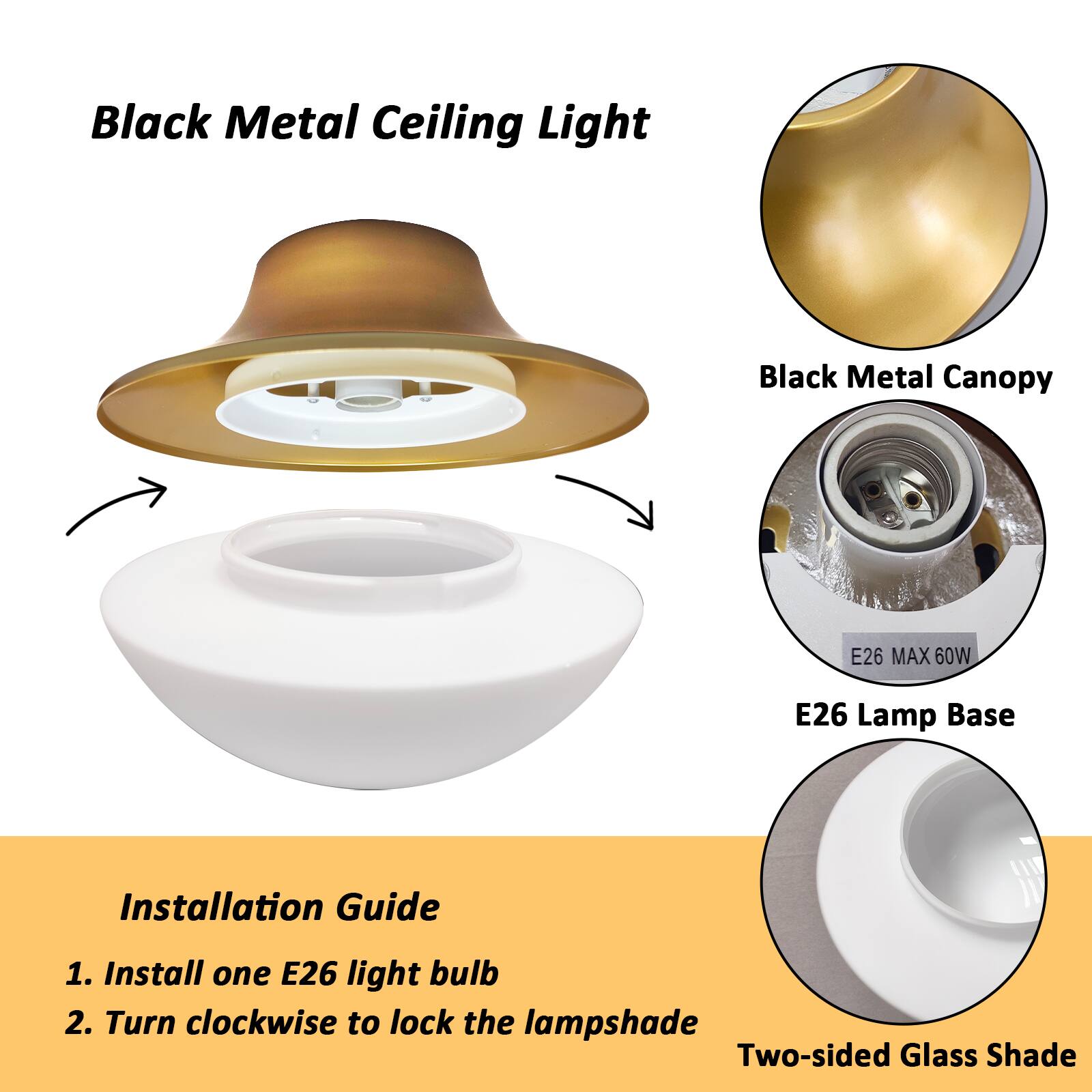 Black Metal Ceiling Light  
Black Metal Canopy  
E26 MAX 60W  
E26 Lamp Base  
Two-sided Glass Shade  

Installation Guide  
1. Install one E26 light bulb  
2. Turn clockwise to lock the lampshade