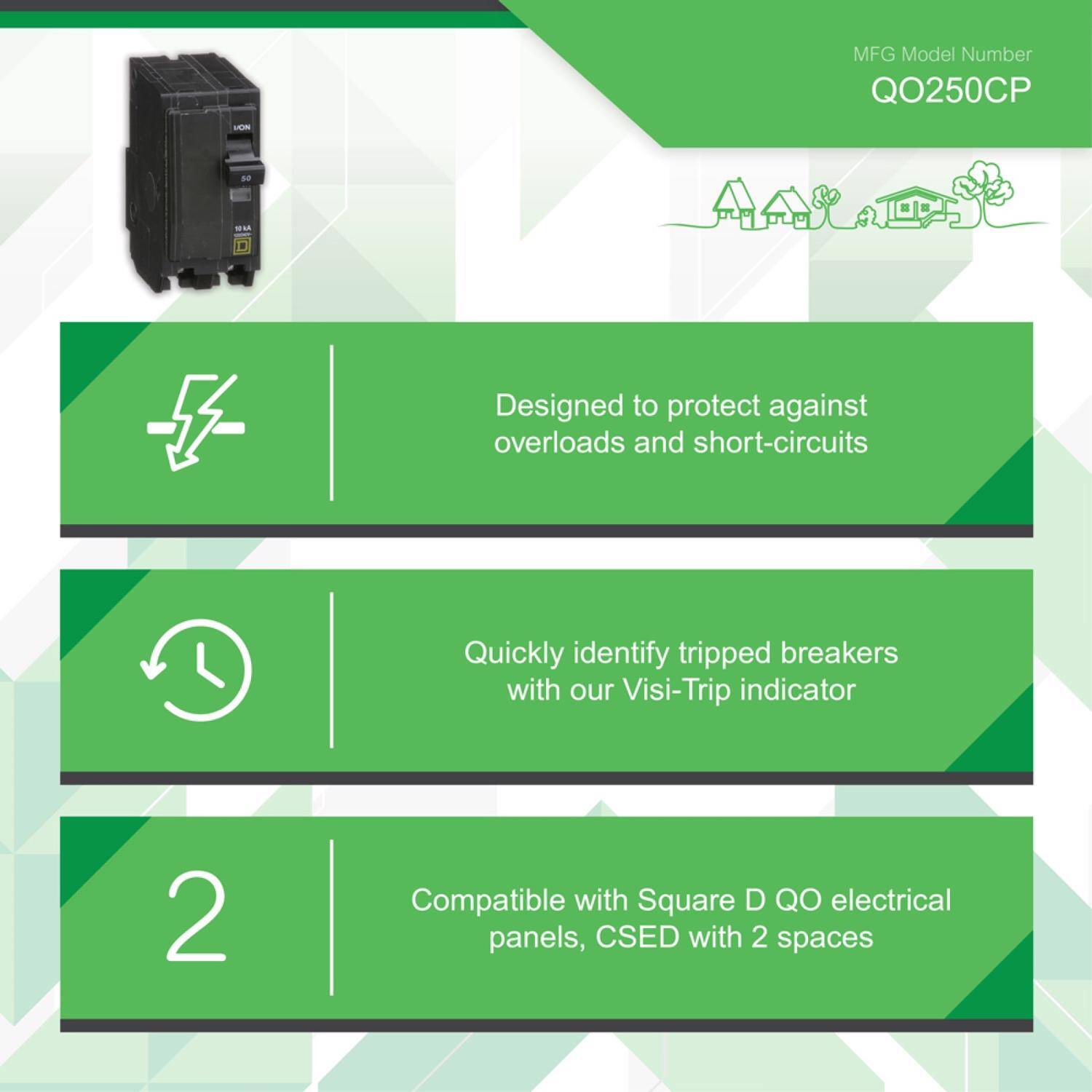 MFG Model Number QO250CP

- Designed to protect against overloads and short-circuits
- Quickly identify tripped breakers with our Visi-Trip indicator
- Compatible with Square D QO electrical panels, CSED with 2 spaces