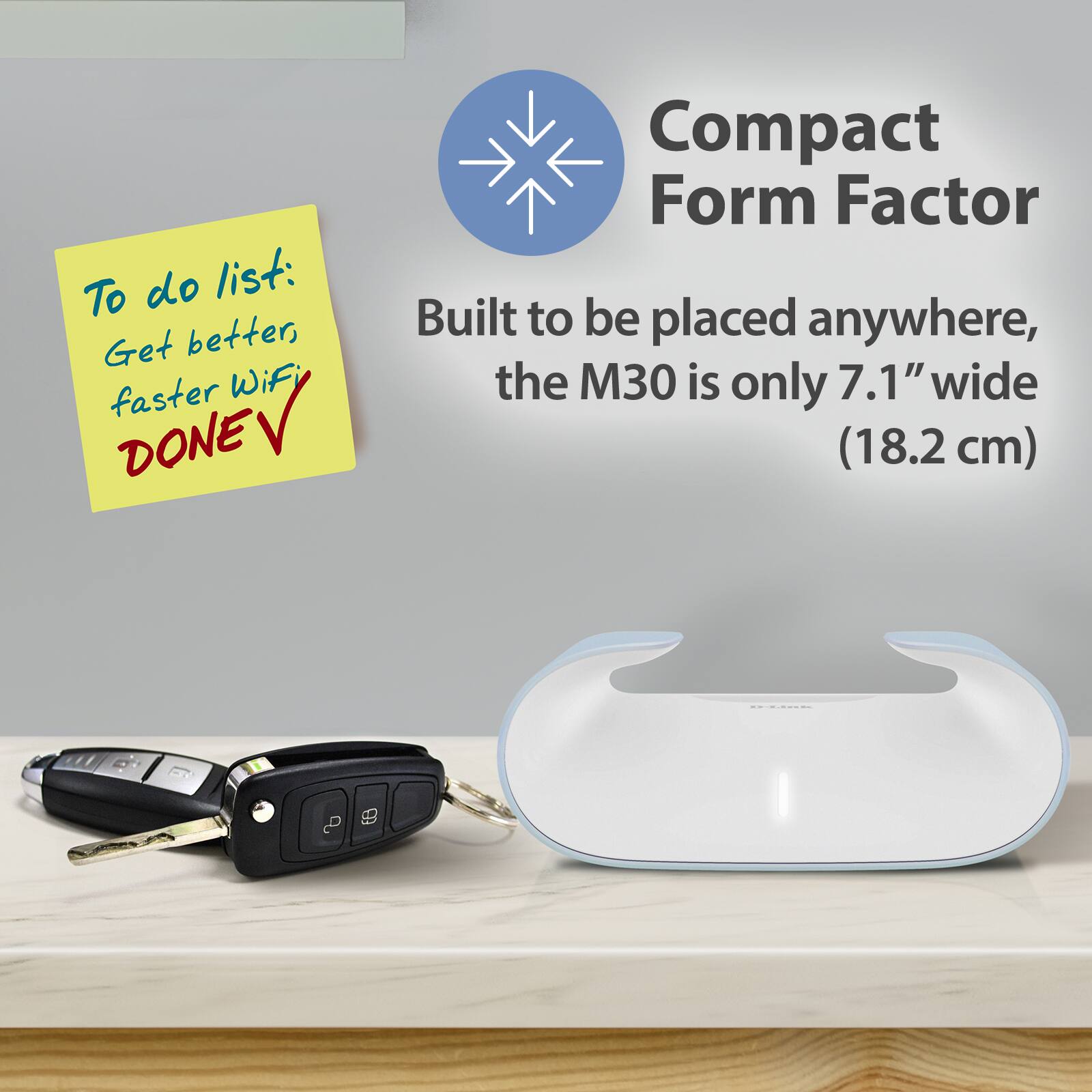 To do list:  
Get better, faster WiFi  
DONE  

Compact Form Factor  
Built to be placed anywhere, the M30 is only 7.1" wide (18.2 cm)