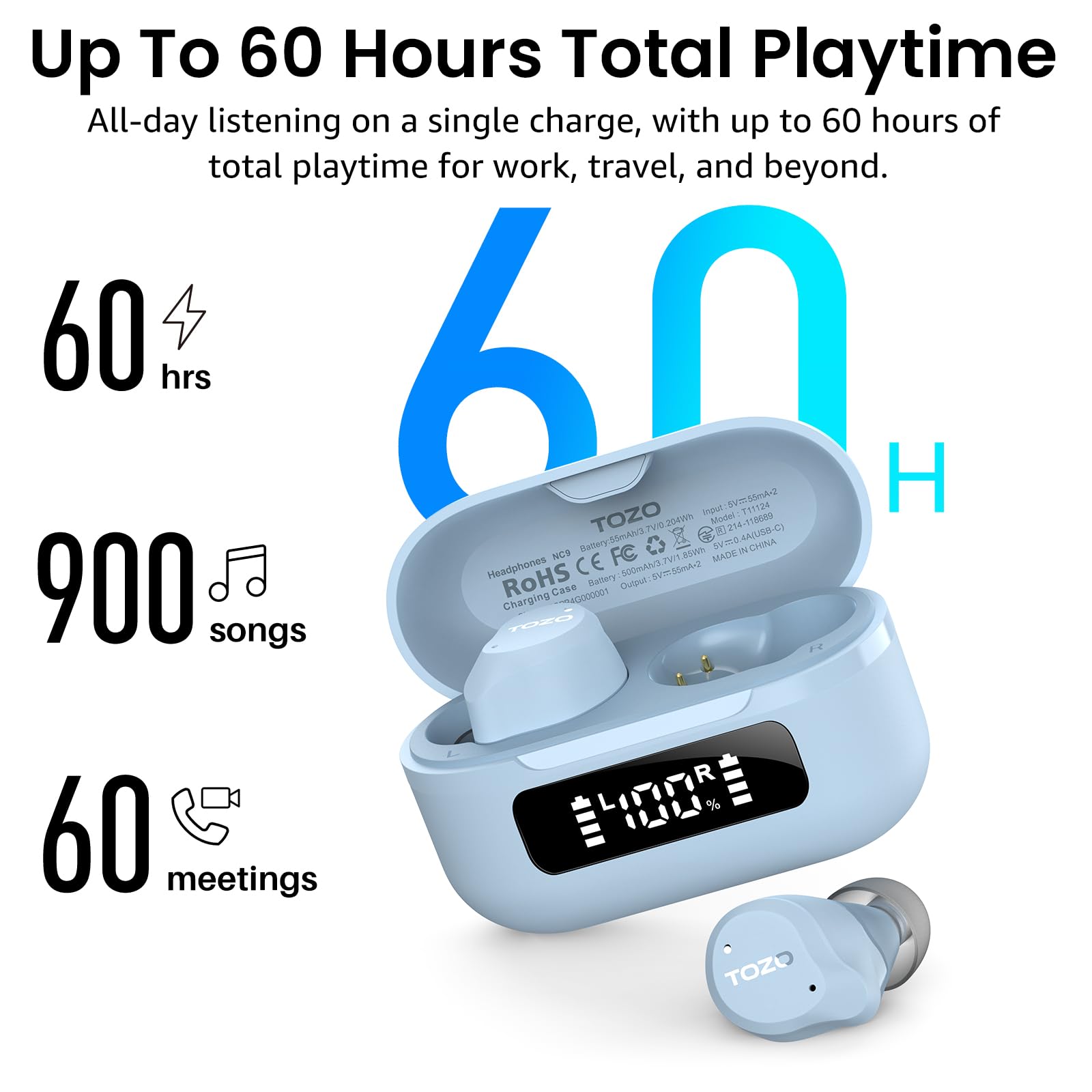 Up To 60 Hours Total Playtime  
All-day listening on a single charge, with up to 60 hours of total playtime for work, travel, and beyond.  

60 hrs  
900 songs  
60 meetings  

TOZO  
Model: T11124  
Headphones: T11124  
Battery: 14.4050-C3  
Made in China  
CE  
RoHS  
Battery Case: G000001