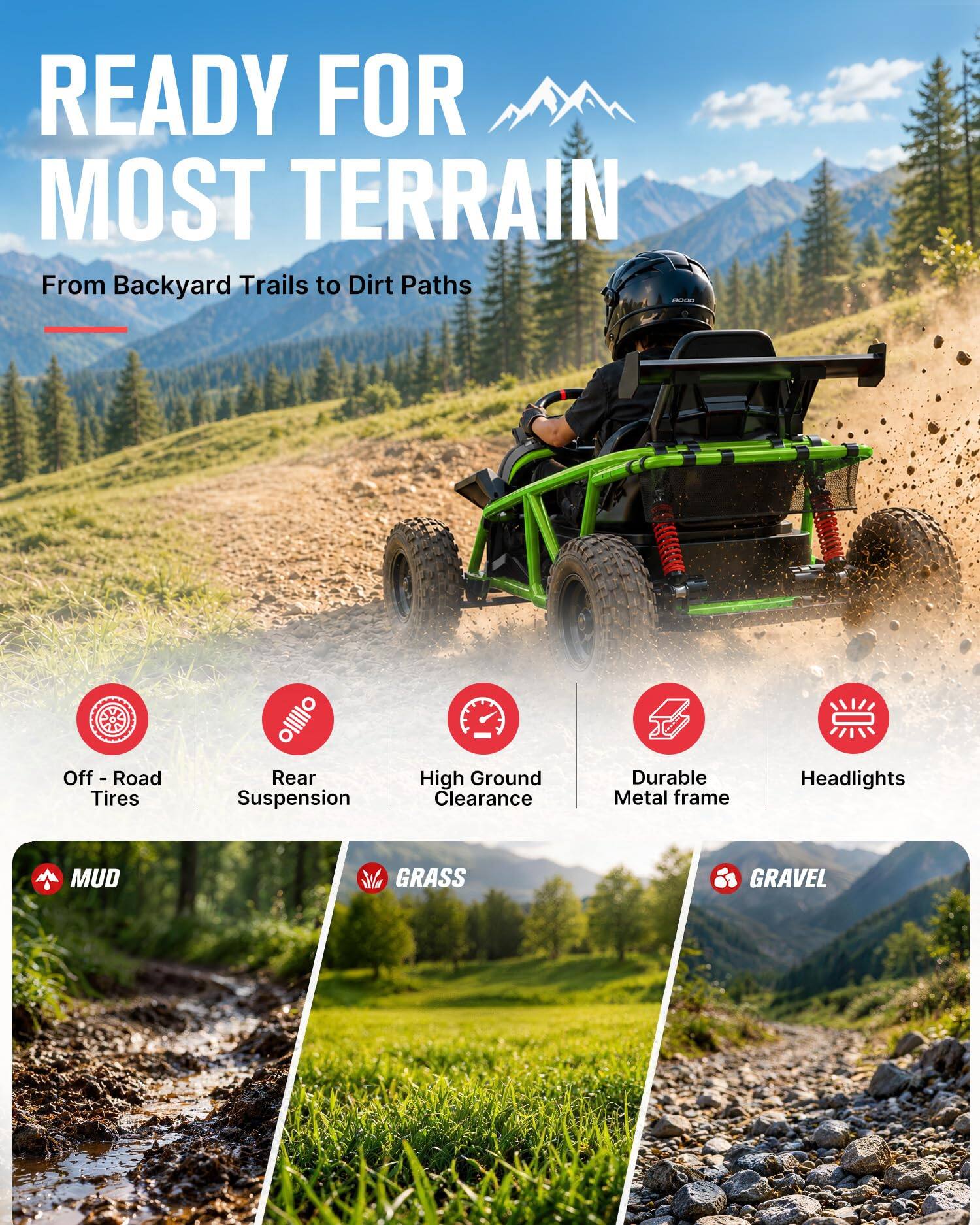 READY FOR MOST TERRAIN  
From Backyard Trails to Dirt Paths

- Off-Road Tires
- Rear Suspension
- High Ground Clearance
- Durable Metal Frame
- Headlights

MUD  
GRASS  
GRAVEL