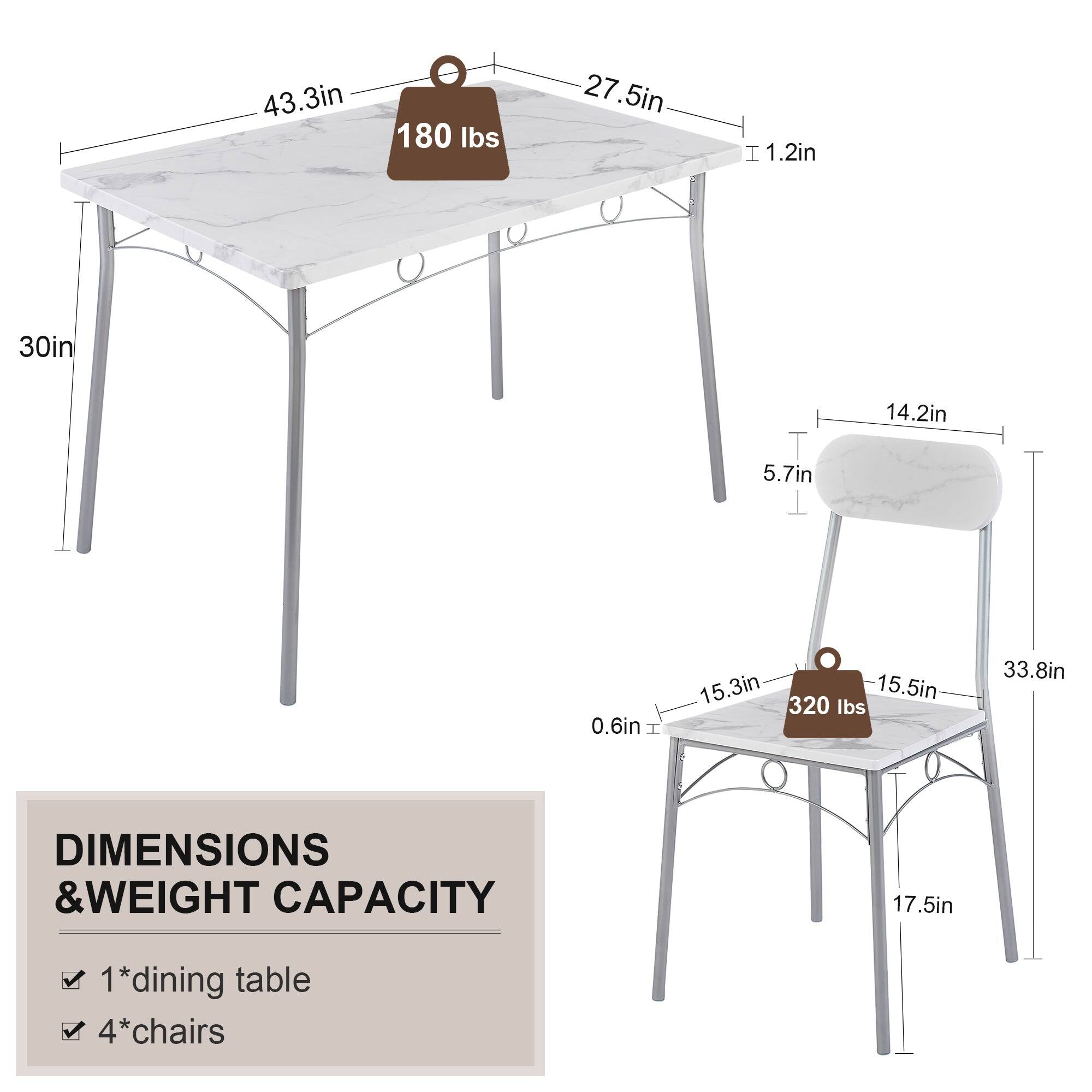 43.3in  
180 lbs  
27.5in  
1.2in  
30in  
14.2in  
5.7in  
0.6in  
15.3in  
15.5in  
320 lbs  
33.8in  
17.5in  

DIMENSIONS & WEIGHT CAPACITY  
1*dining table  
4*chairs