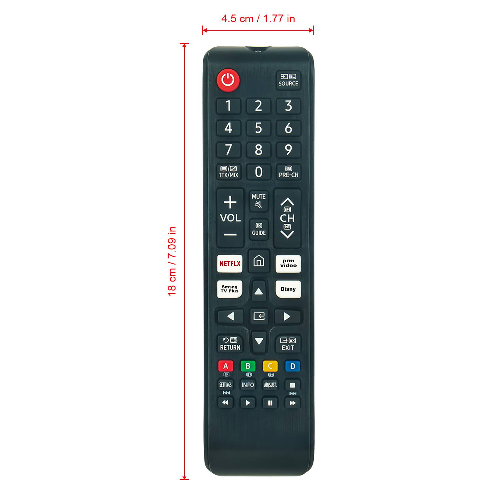 4.5 cm / 1.77 in  
18 cm / 7.09 in  

SOURCE  
1 2 3  
4 5 6  
7 8 9  
0  

TTX/MIX  

VOL +  
MUTE  
VOL -  

PRE-CH  

CH  

GUIDE  

NETFLIX  
Smang TV Plus  
prm video  
Disney  

RETURN  
EXIT  

A B C D  

SETTINGS  
INFO  
AUX/SUEL