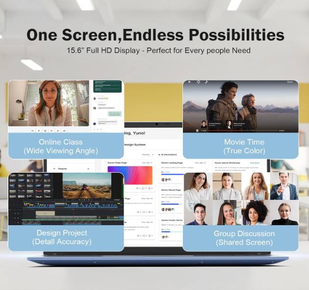 One Screen, Endless Possibilities  
15.6" Full HD Display - Perfect for Every People Need  

Online Class (Wide Viewing Angle)  
Movie Time (True Color)  
Design Project (Detail Accuracy)  
Group Discussion (Shared Screen)