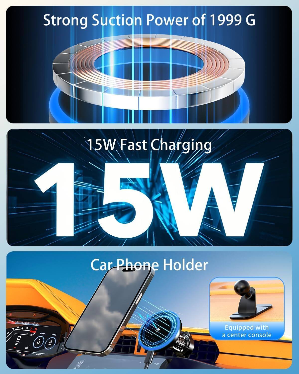 Strong Suction Power of 1999 G  
15W Fast Charging  
15W  
Car Phone Holder  
Equipped with a center console